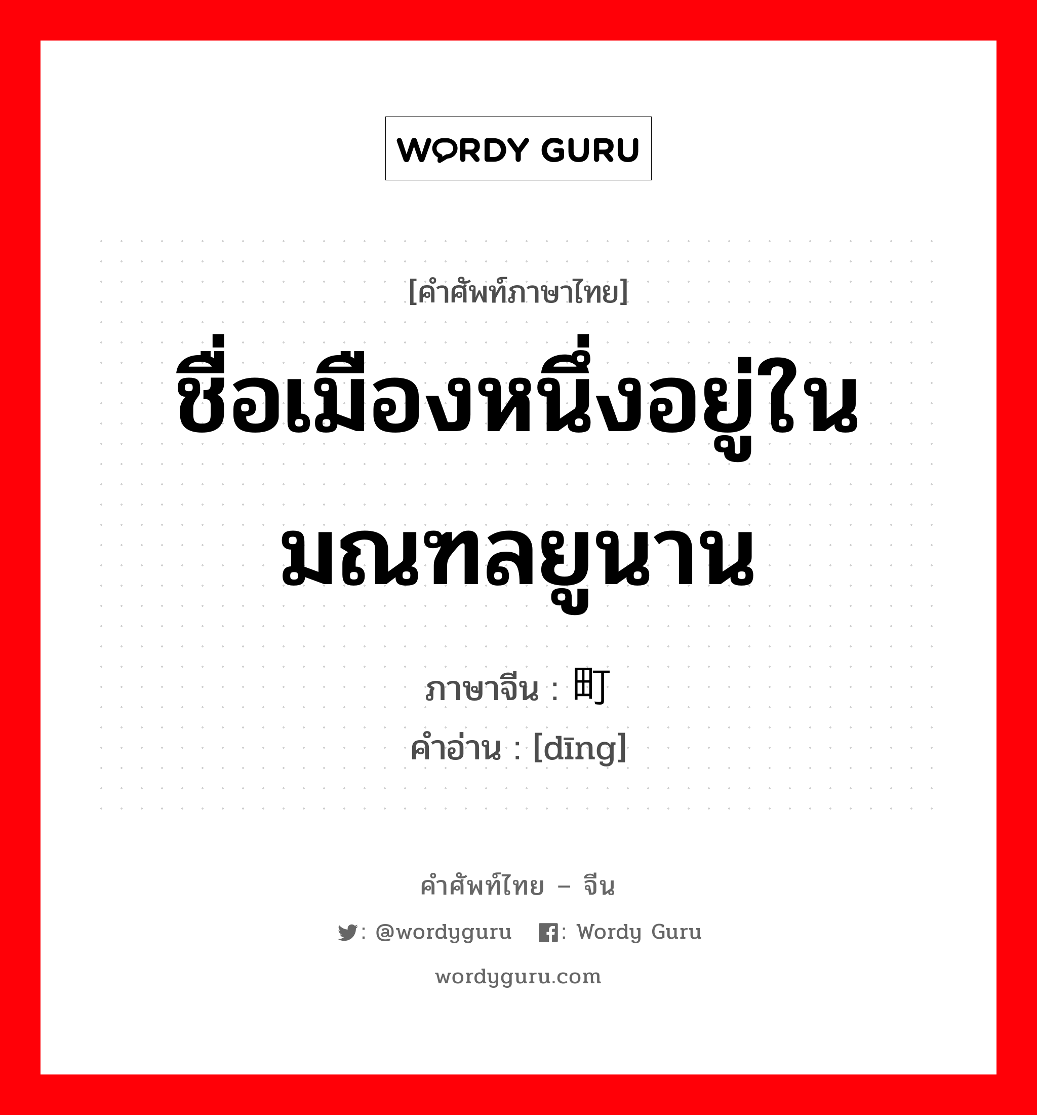 ชื่อเมืองหนึ่งอยู่ในมณฑลยูนาน ภาษาจีนคืออะไร, คำศัพท์ภาษาไทย - จีน ชื่อเมืองหนึ่งอยู่ในมณฑลยูนาน ภาษาจีน 町 คำอ่าน [dīng]