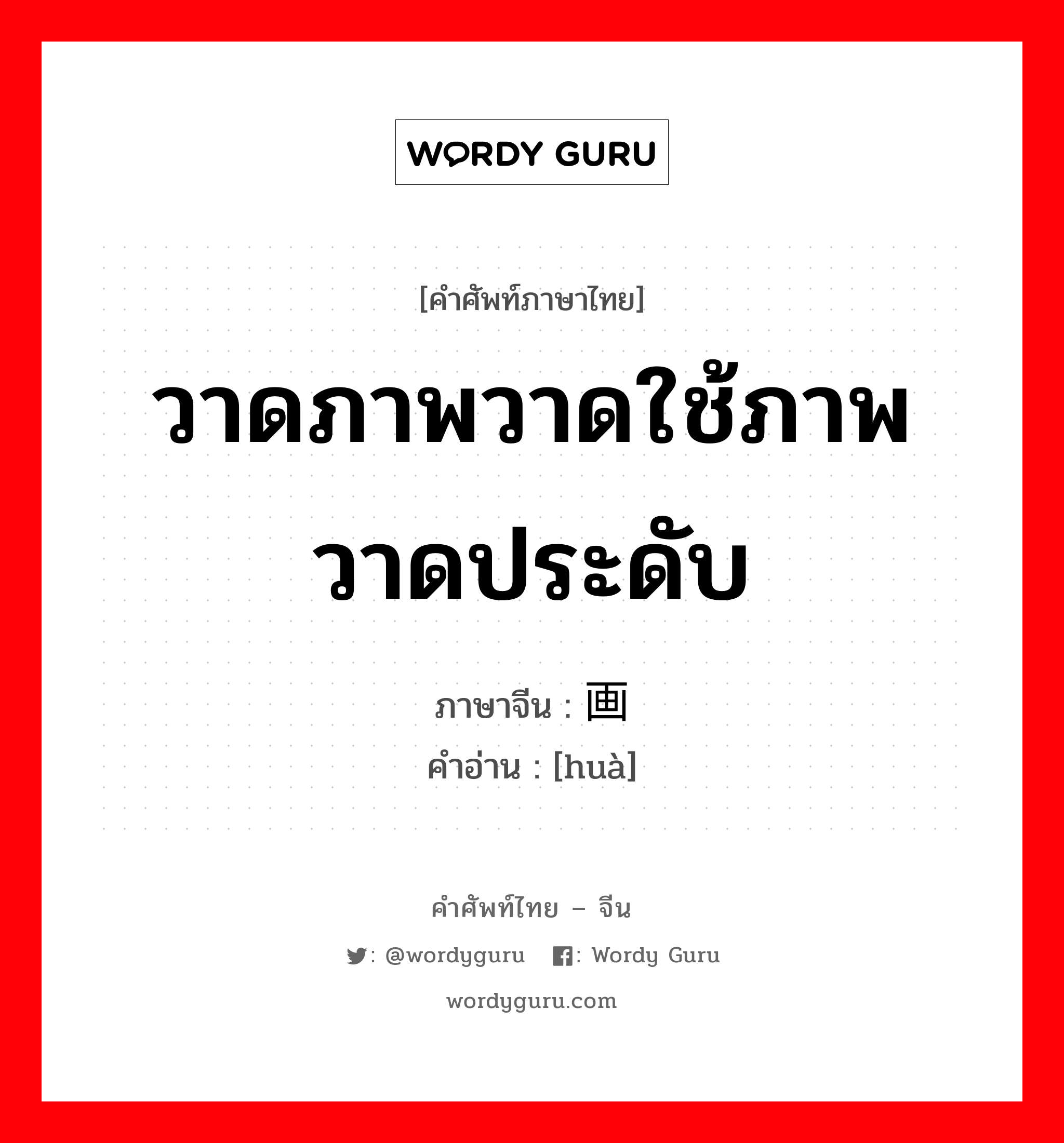 วาดภาพวาดใช้ภาพวาดประดับ ภาษาจีนคืออะไร, คำศัพท์ภาษาไทย - จีน วาดภาพวาดใช้ภาพวาดประดับ ภาษาจีน 画 คำอ่าน [huà]