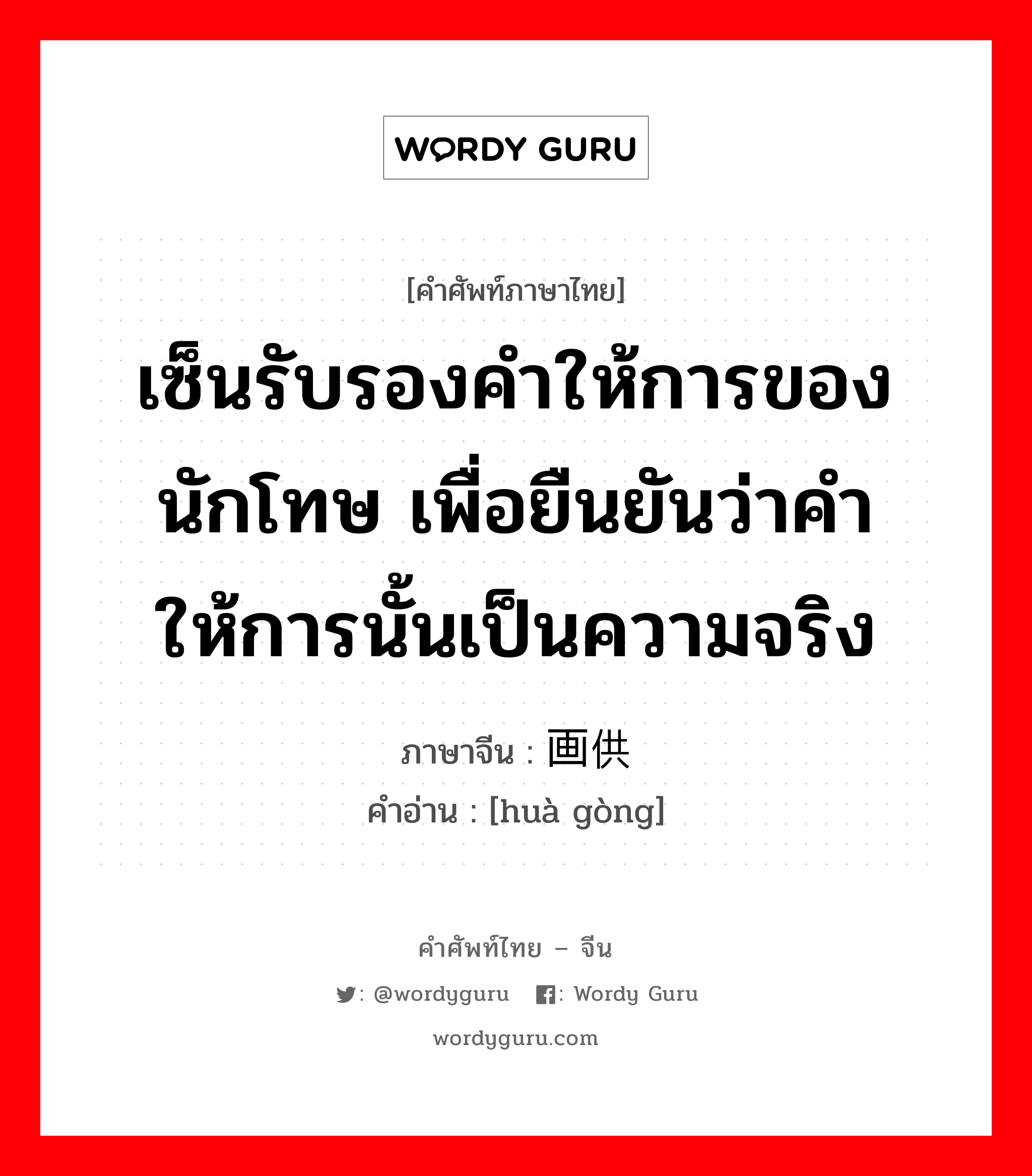 เซ็นรับรองคำให้การของนักโทษ เพื่อยืนยันว่าคำให้การนั้นเป็นความจริง ภาษาจีนคืออะไร, คำศัพท์ภาษาไทย - จีน เซ็นรับรองคำให้การของนักโทษ เพื่อยืนยันว่าคำให้การนั้นเป็นความจริง ภาษาจีน 画供 คำอ่าน [huà gòng]