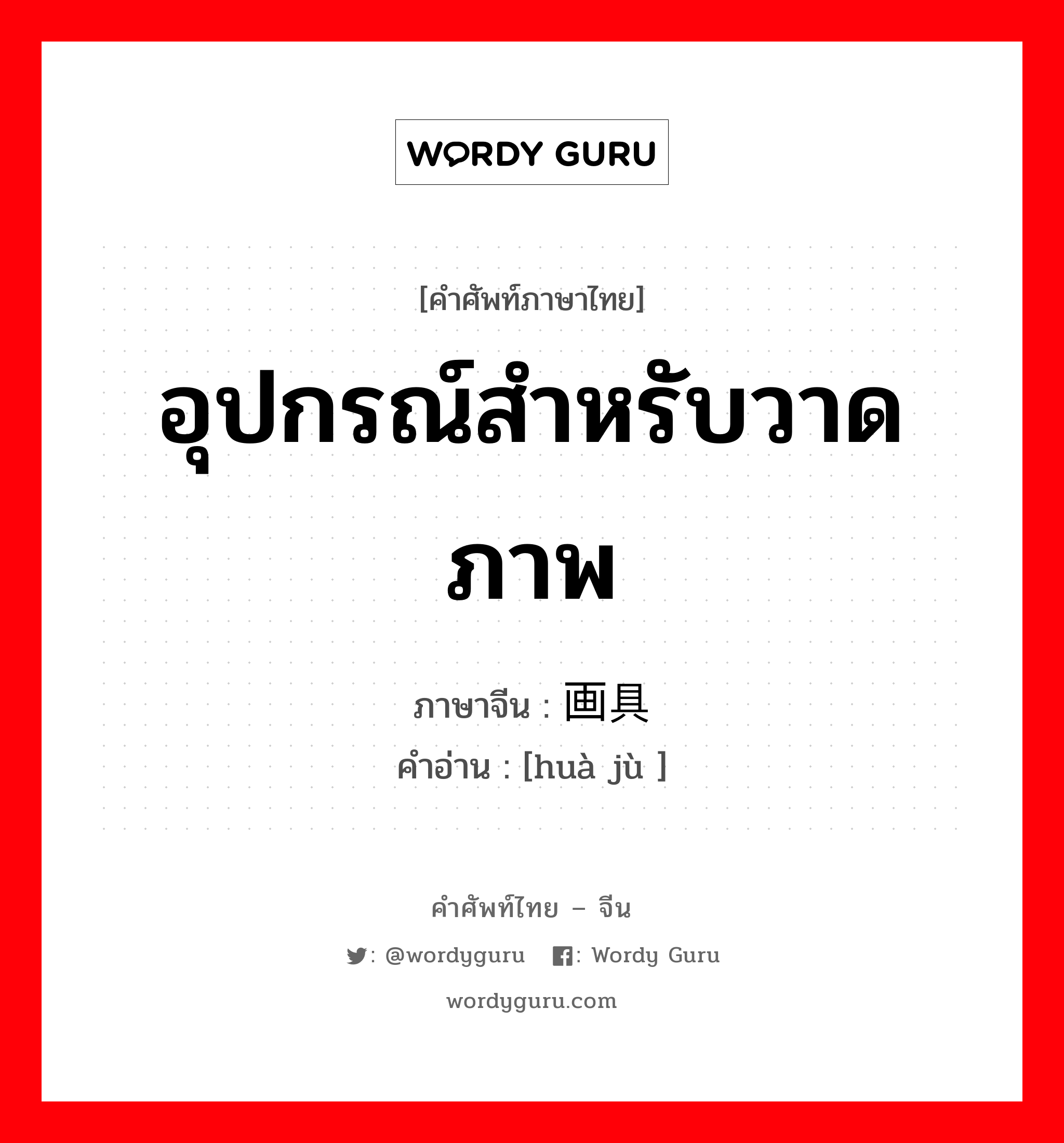 อุปกรณ์สำหรับวาดภาพ ภาษาจีนคืออะไร, คำศัพท์ภาษาไทย - จีน อุปกรณ์สำหรับวาดภาพ ภาษาจีน 画具 คำอ่าน [huà jù ]