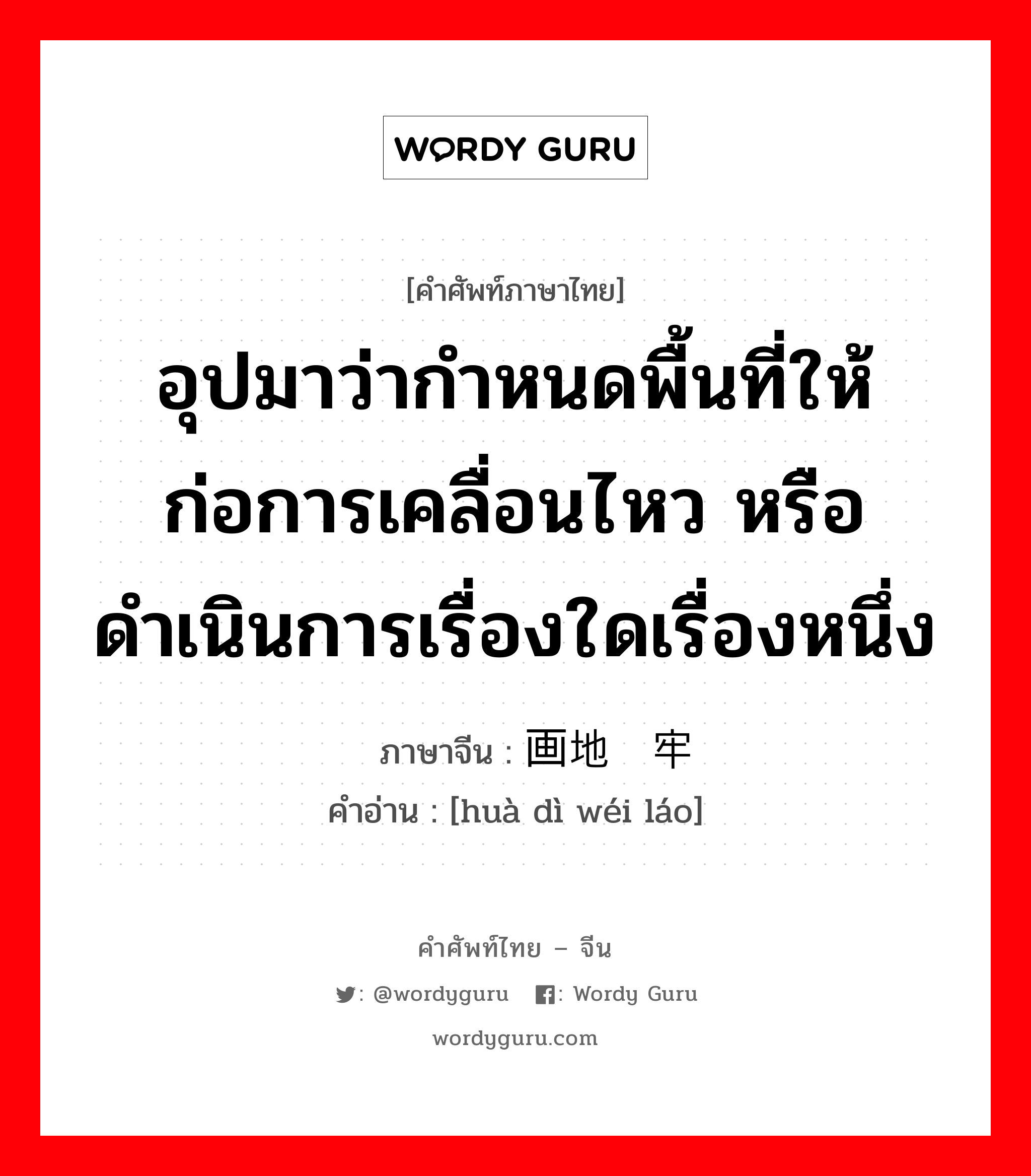 อุปมาว่ากำหนดพื้นที่ให้ก่อการเคลื่อนไหว หรือดำเนินการเรื่องใดเรื่องหนึ่ง ภาษาจีนคืออะไร, คำศัพท์ภาษาไทย - จีน อุปมาว่ากำหนดพื้นที่ให้ก่อการเคลื่อนไหว หรือดำเนินการเรื่องใดเรื่องหนึ่ง ภาษาจีน 画地为牢 คำอ่าน [huà dì wéi láo]