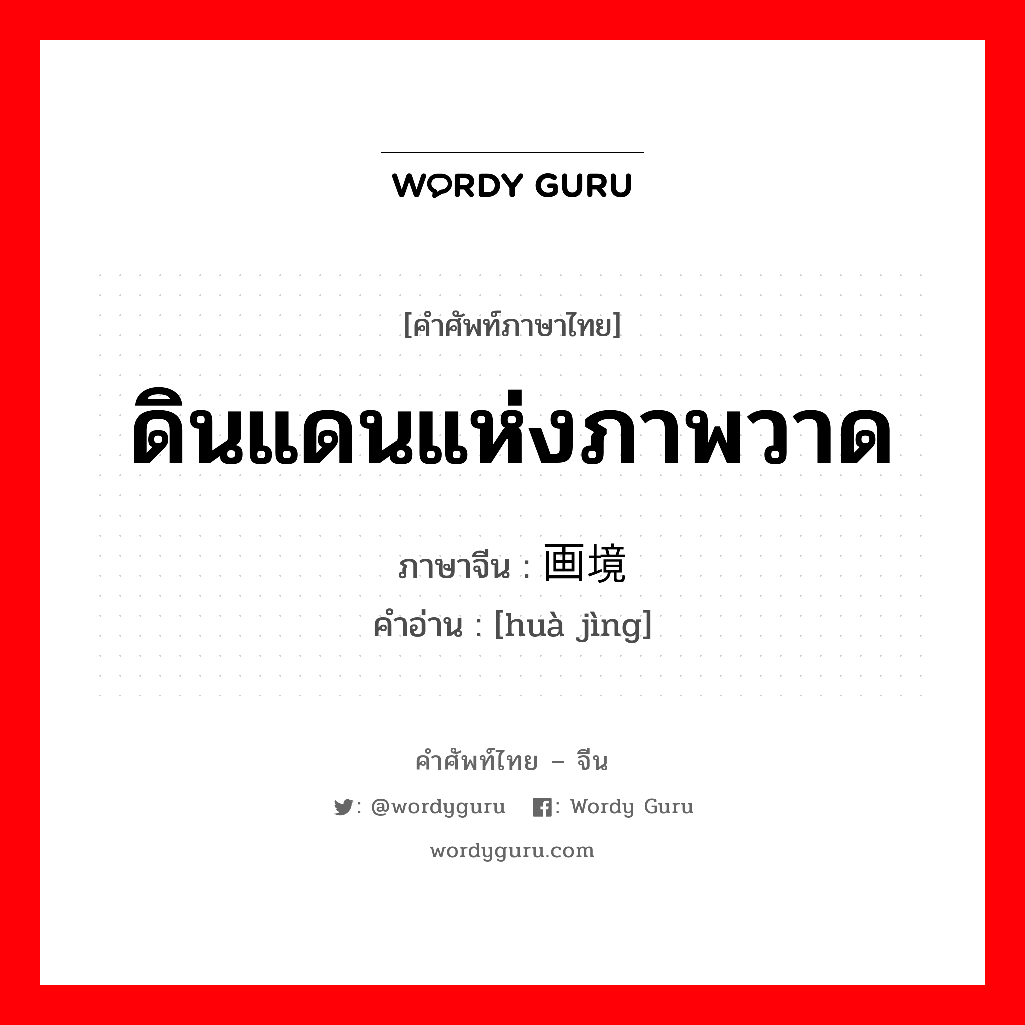 ดินแดนแห่งภาพวาด ภาษาจีนคืออะไร, คำศัพท์ภาษาไทย - จีน ดินแดนแห่งภาพวาด ภาษาจีน 画境 คำอ่าน [huà jìng]