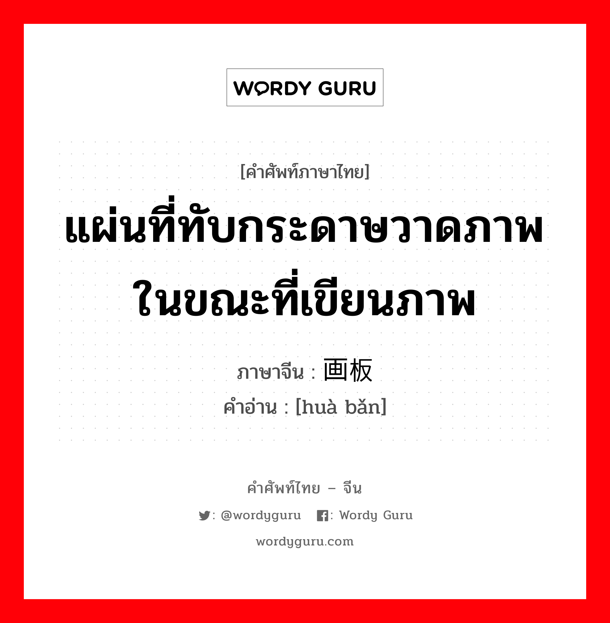 แผ่นที่ทับกระดาษวาดภาพในขณะที่เขียนภาพ ภาษาจีนคืออะไร, คำศัพท์ภาษาไทย - จีน แผ่นที่ทับกระดาษวาดภาพในขณะที่เขียนภาพ ภาษาจีน 画板 คำอ่าน [huà bǎn]