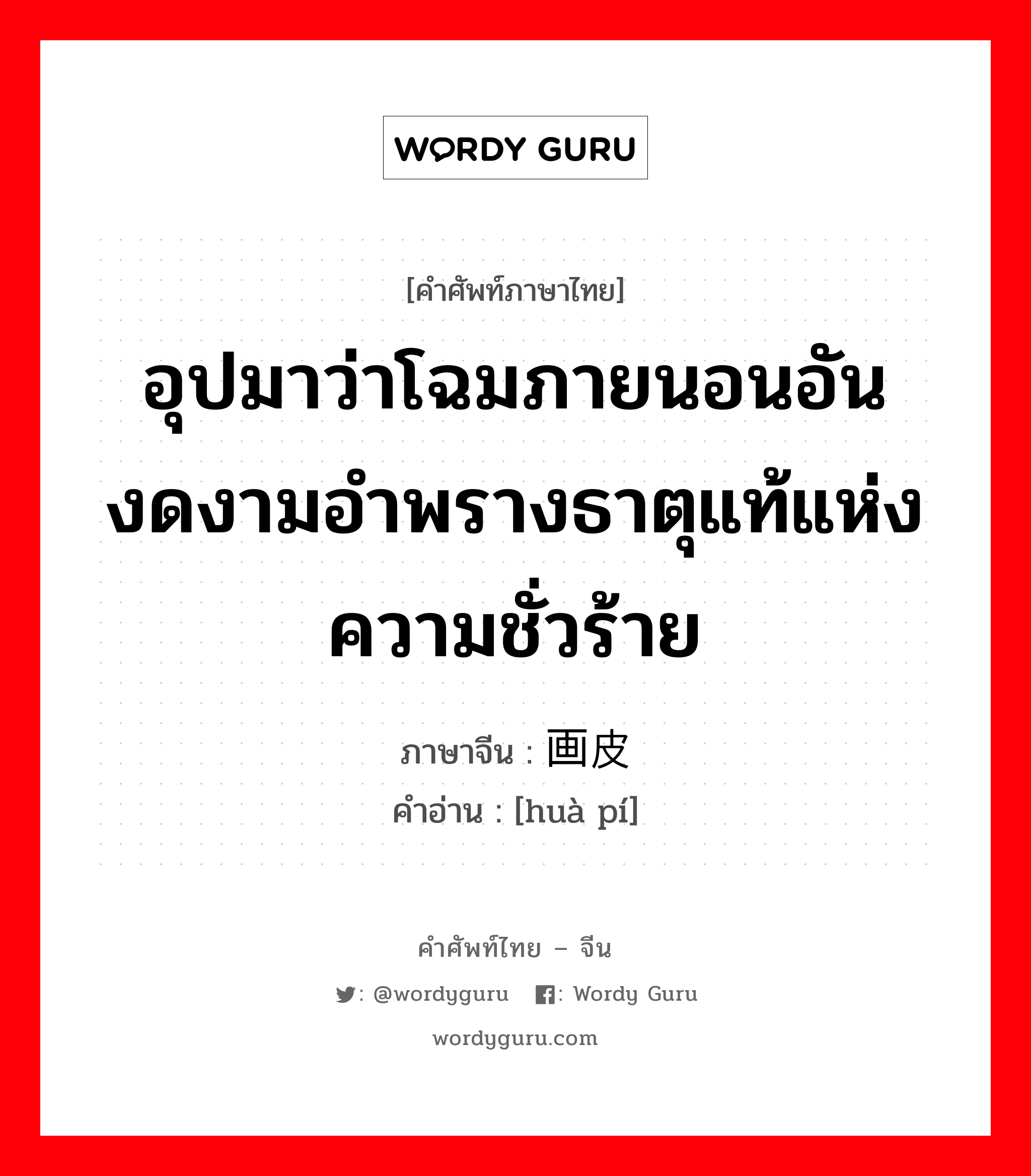 อุปมาว่าโฉมภายนอนอันงดงามอำพรางธาตุแท้แห่งความชั่วร้าย ภาษาจีนคืออะไร, คำศัพท์ภาษาไทย - จีน อุปมาว่าโฉมภายนอนอันงดงามอำพรางธาตุแท้แห่งความชั่วร้าย ภาษาจีน 画皮 คำอ่าน [huà pí]