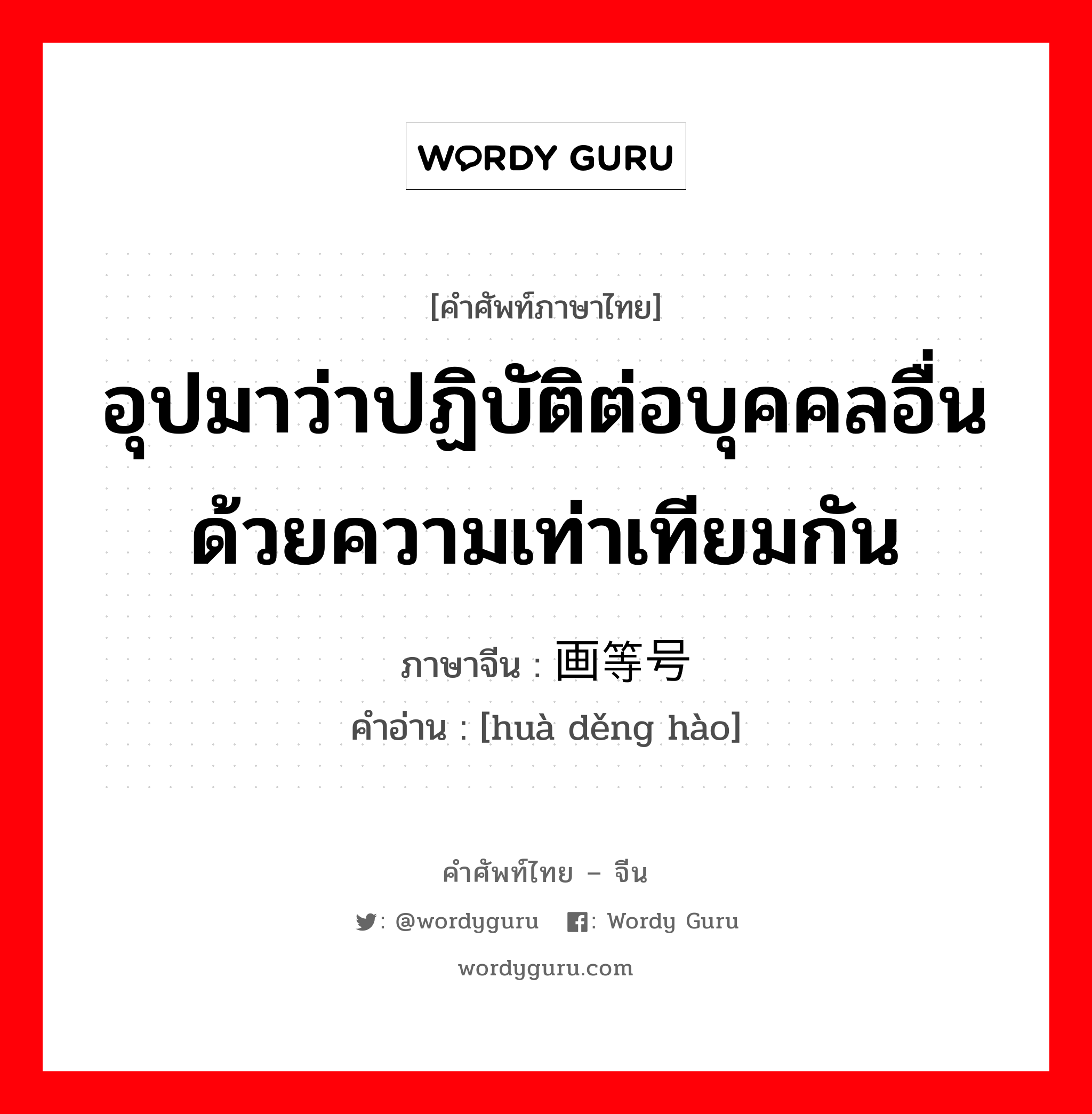 อุปมาว่าปฏิบัติต่อบุคคลอื่นด้วยความเท่าเทียมกัน ภาษาจีนคืออะไร, คำศัพท์ภาษาไทย - จีน อุปมาว่าปฏิบัติต่อบุคคลอื่นด้วยความเท่าเทียมกัน ภาษาจีน 画等号 คำอ่าน [huà děng hào]