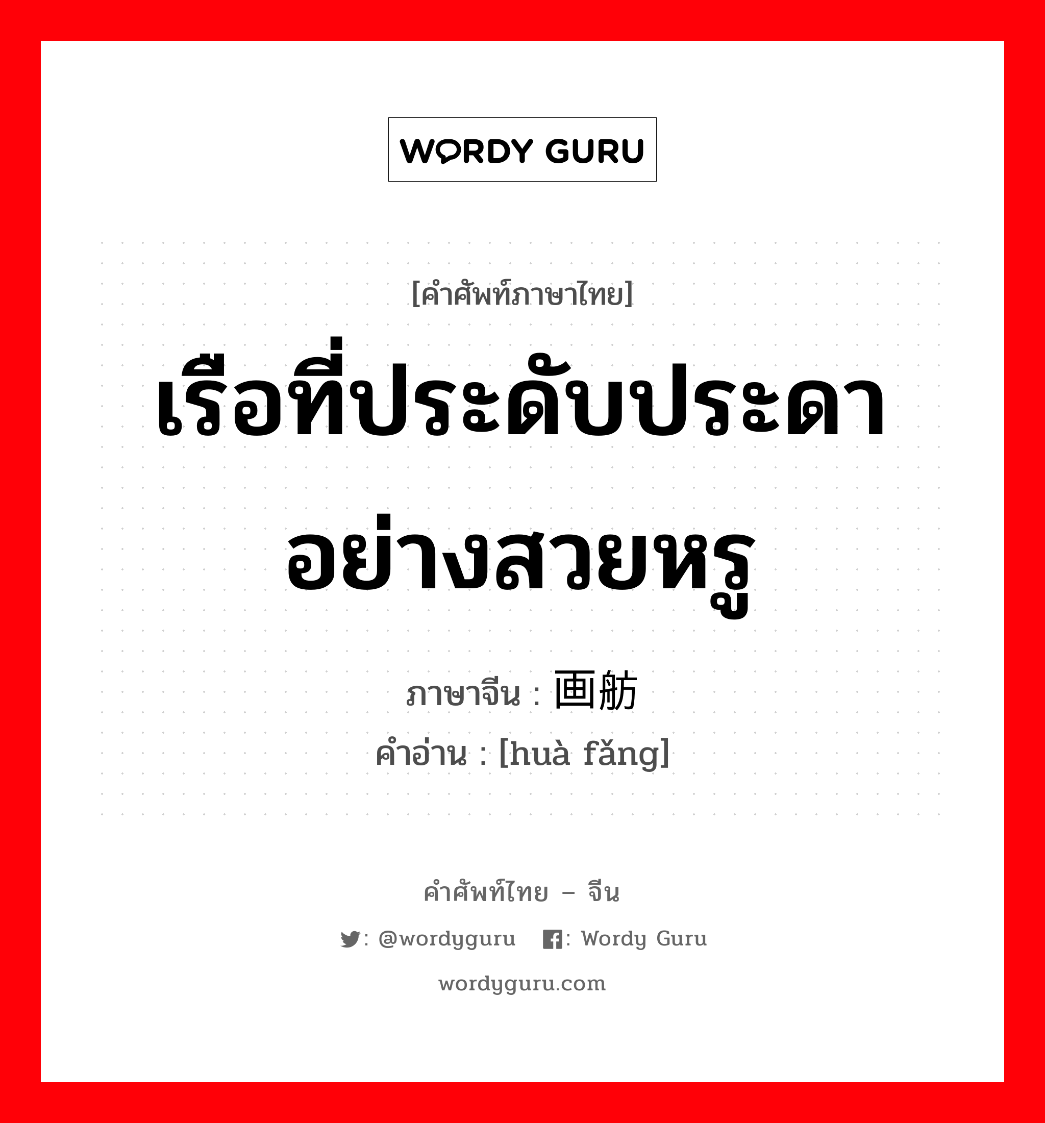 เรือที่ประดับประดาอย่างสวยหรู ภาษาจีนคืออะไร, คำศัพท์ภาษาไทย - จีน เรือที่ประดับประดาอย่างสวยหรู ภาษาจีน 画舫 คำอ่าน [huà fǎng]