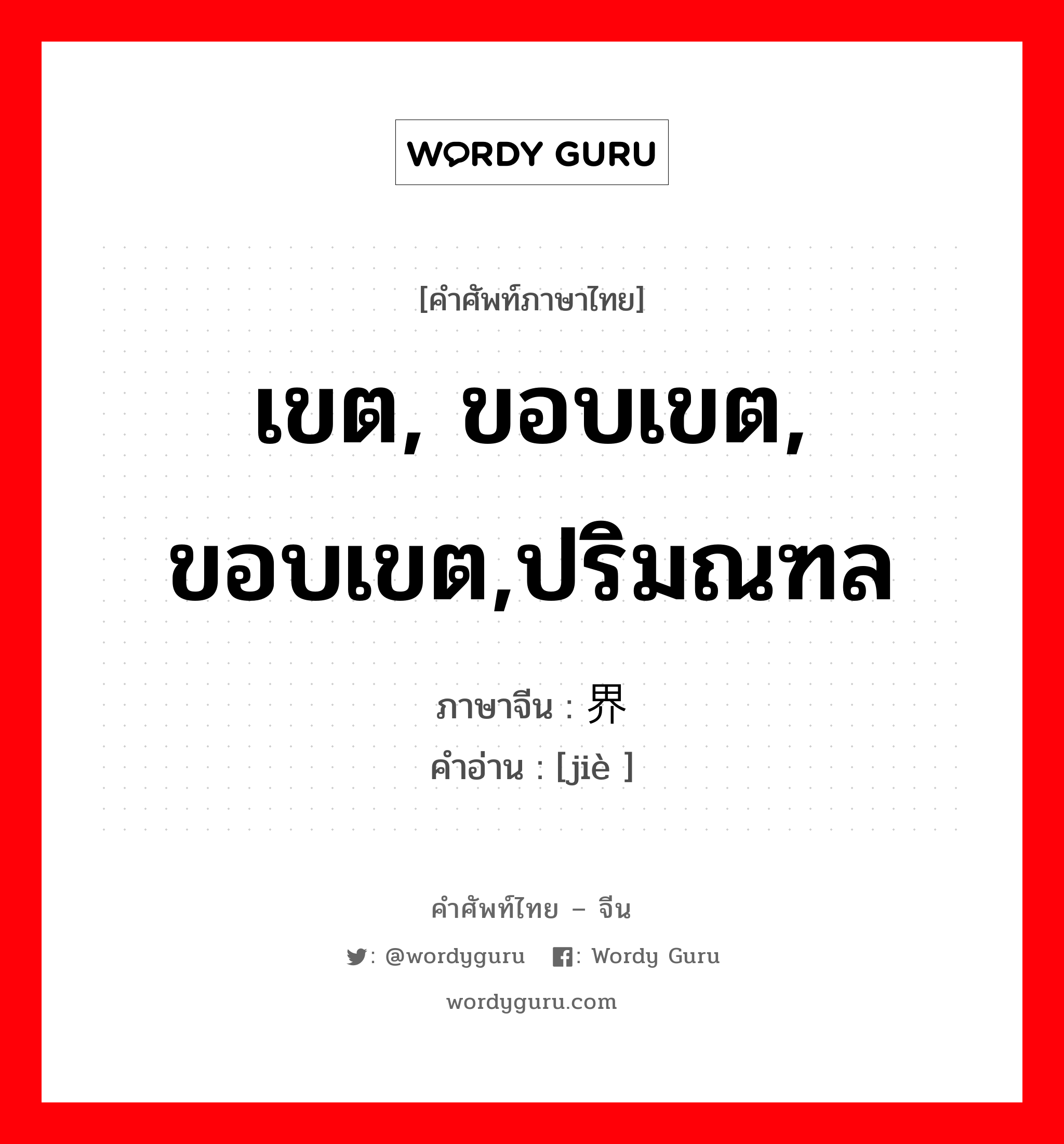 เขต, ขอบเขต, ขอบเขต,ปริมณฑล ภาษาจีนคืออะไร, คำศัพท์ภาษาไทย - จีน เขต, ขอบเขต, ขอบเขต,ปริมณฑล ภาษาจีน 界 คำอ่าน [jiè ]