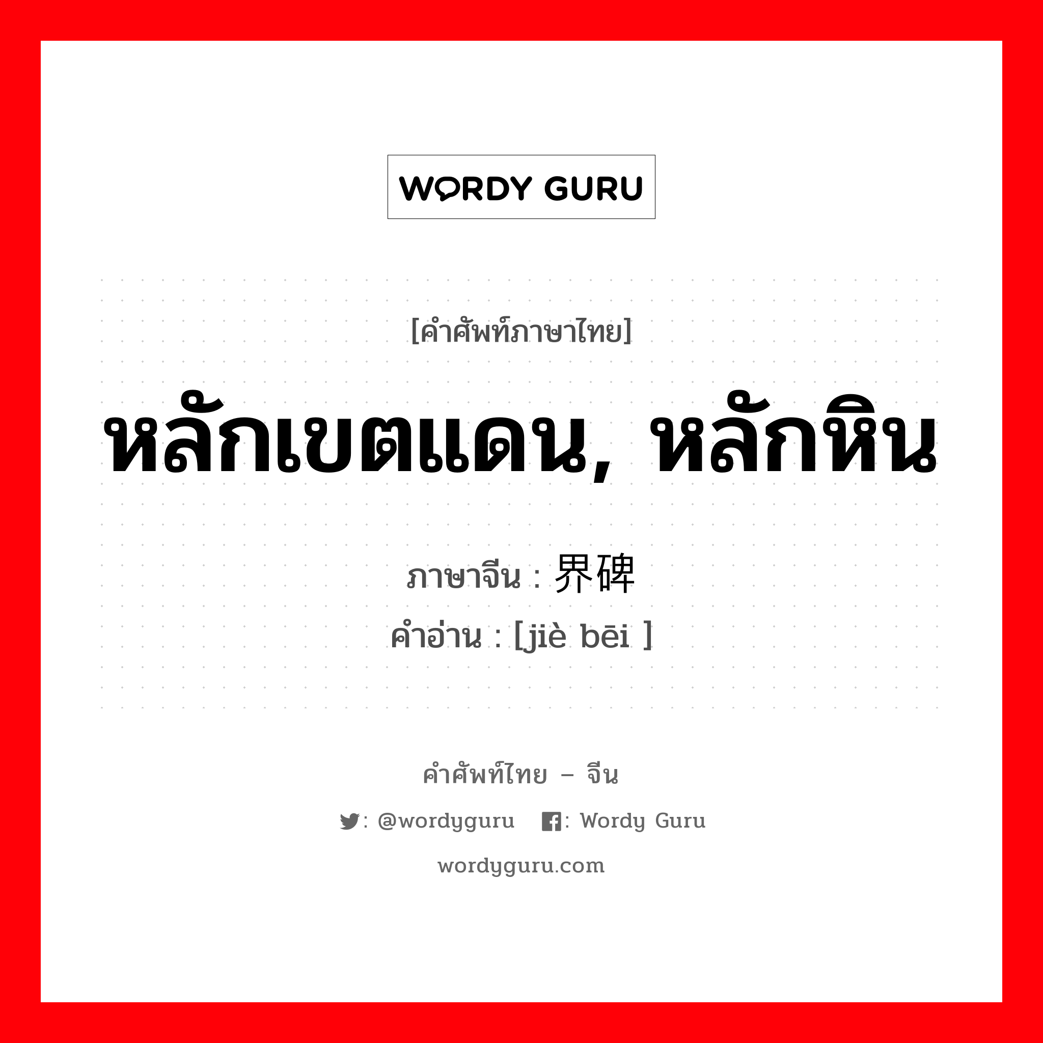 หลักเขตแดน, หลักหิน ภาษาจีนคืออะไร, คำศัพท์ภาษาไทย - จีน หลักเขตแดน, หลักหิน ภาษาจีน 界碑 คำอ่าน [jiè bēi ]