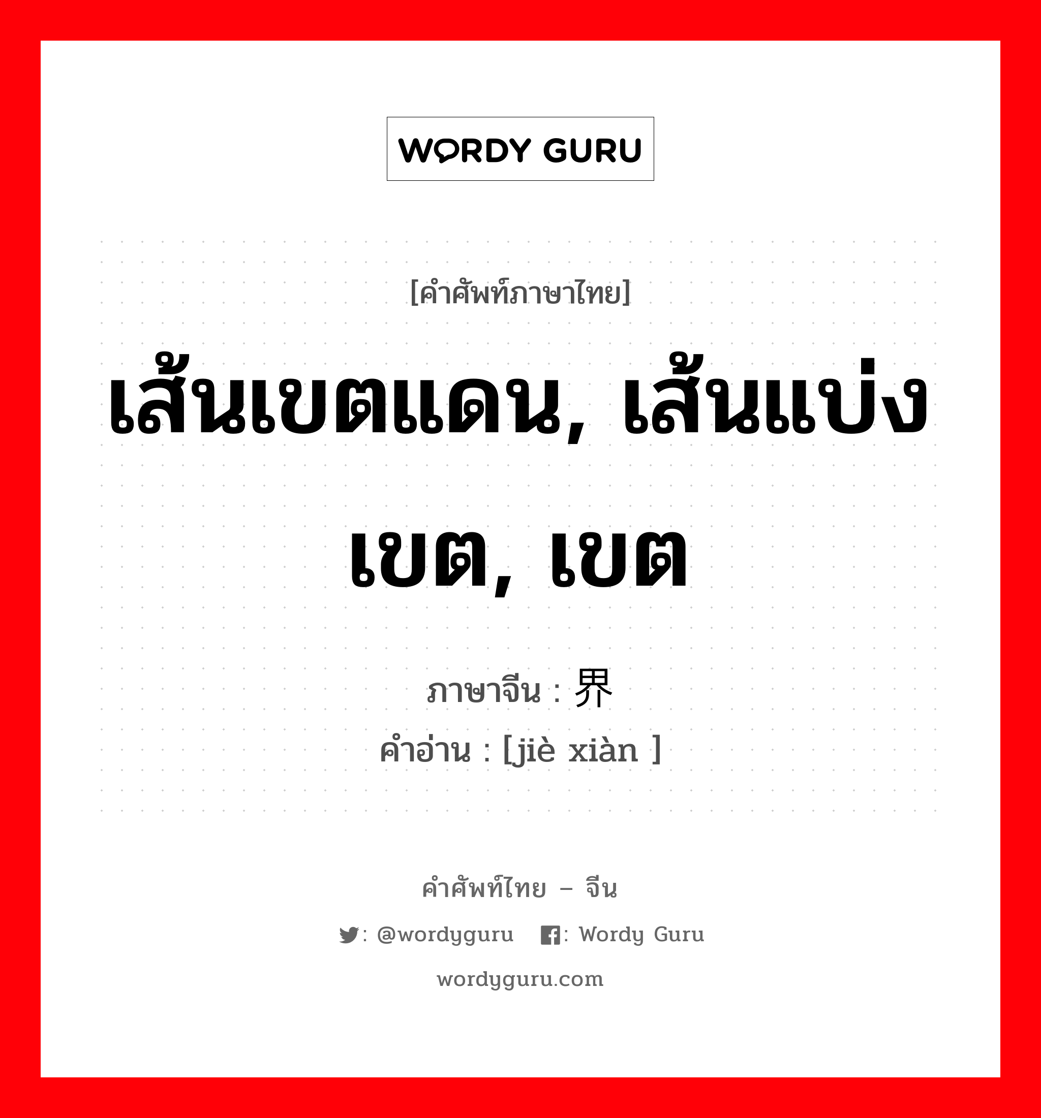 เส้นเขตแดน, เส้นแบ่งเขต, เขต ภาษาจีนคืออะไร, คำศัพท์ภาษาไทย - จีน เส้นเขตแดน, เส้นแบ่งเขต, เขต ภาษาจีน 界线 คำอ่าน [jiè xiàn ]