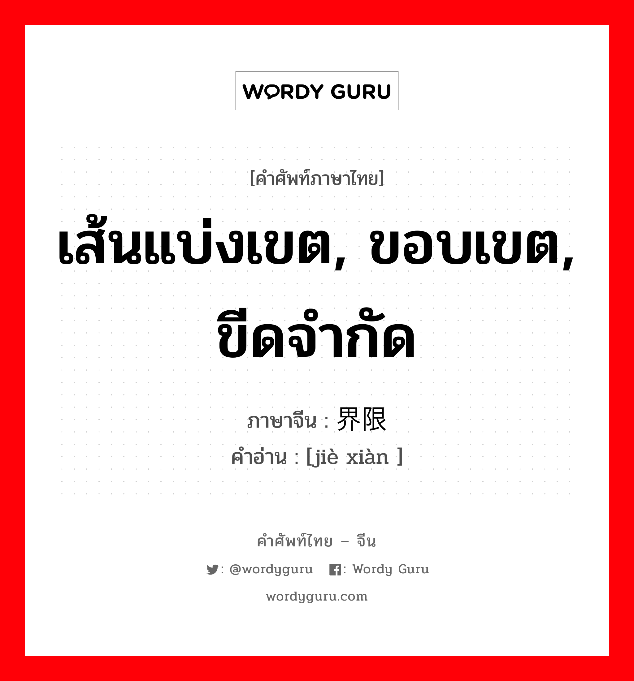 เส้นแบ่งเขต, ขอบเขต, ขีดจำกัด ภาษาจีนคืออะไร, คำศัพท์ภาษาไทย - จีน เส้นแบ่งเขต, ขอบเขต, ขีดจำกัด ภาษาจีน 界限 คำอ่าน [jiè xiàn ]