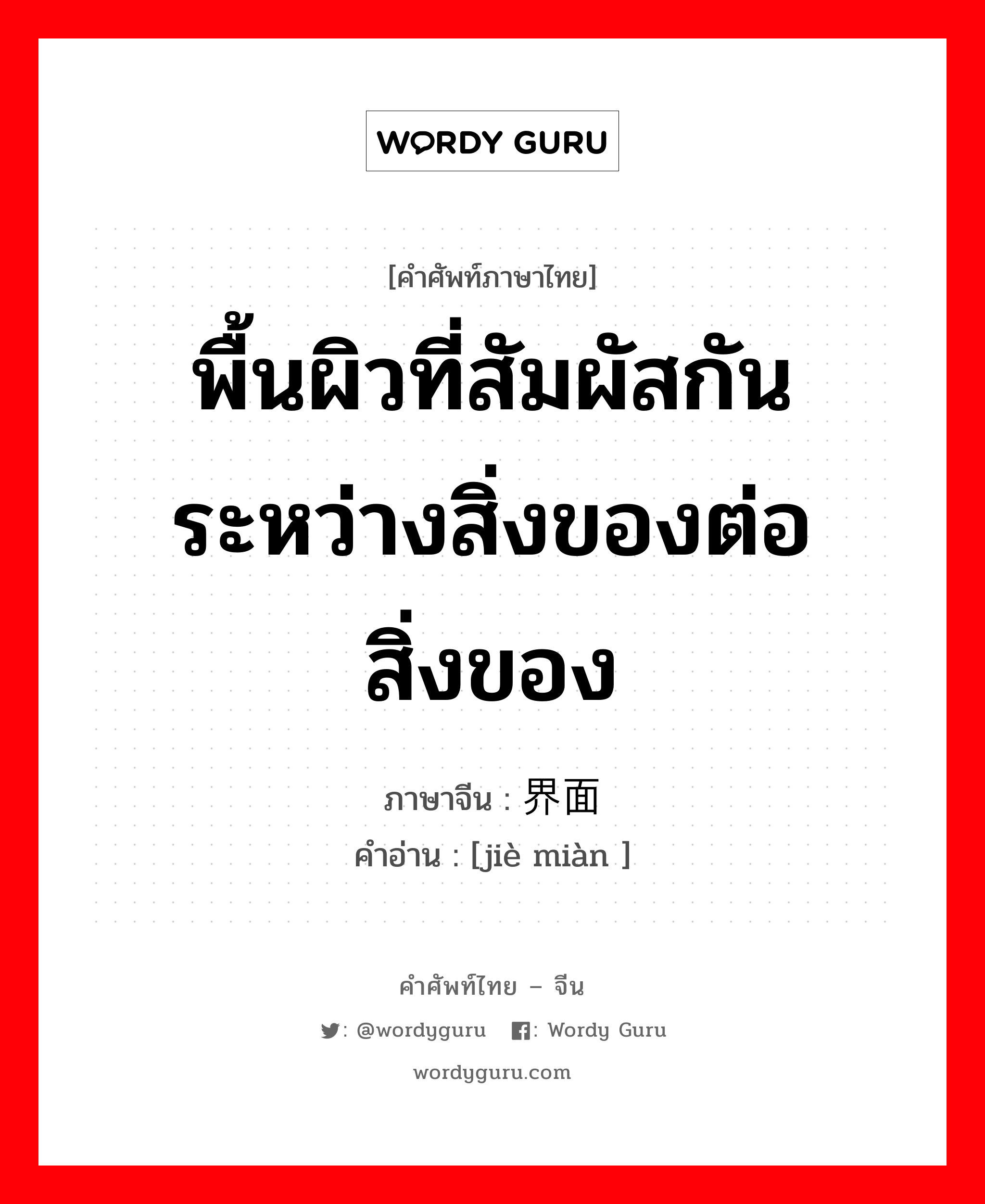 พื้นผิวที่สัมผัสกันระหว่างสิ่งของต่อสิ่งของ ภาษาจีนคืออะไร, คำศัพท์ภาษาไทย - จีน พื้นผิวที่สัมผัสกันระหว่างสิ่งของต่อสิ่งของ ภาษาจีน 界面 คำอ่าน [jiè miàn ]