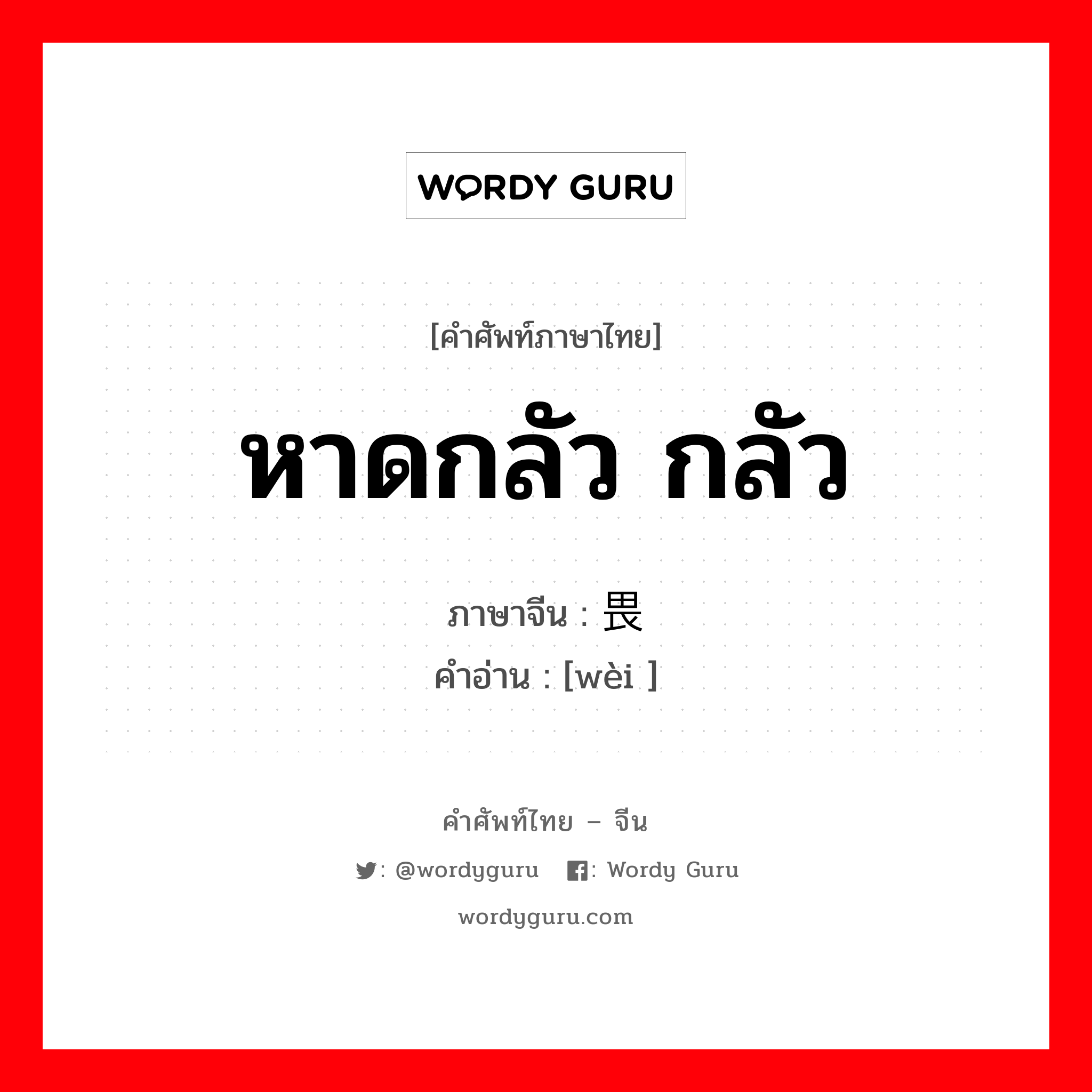 หาดกลัว กลัว ภาษาจีนคืออะไร, คำศัพท์ภาษาไทย - จีน หาดกลัว กลัว ภาษาจีน 畏 คำอ่าน [wèi ]