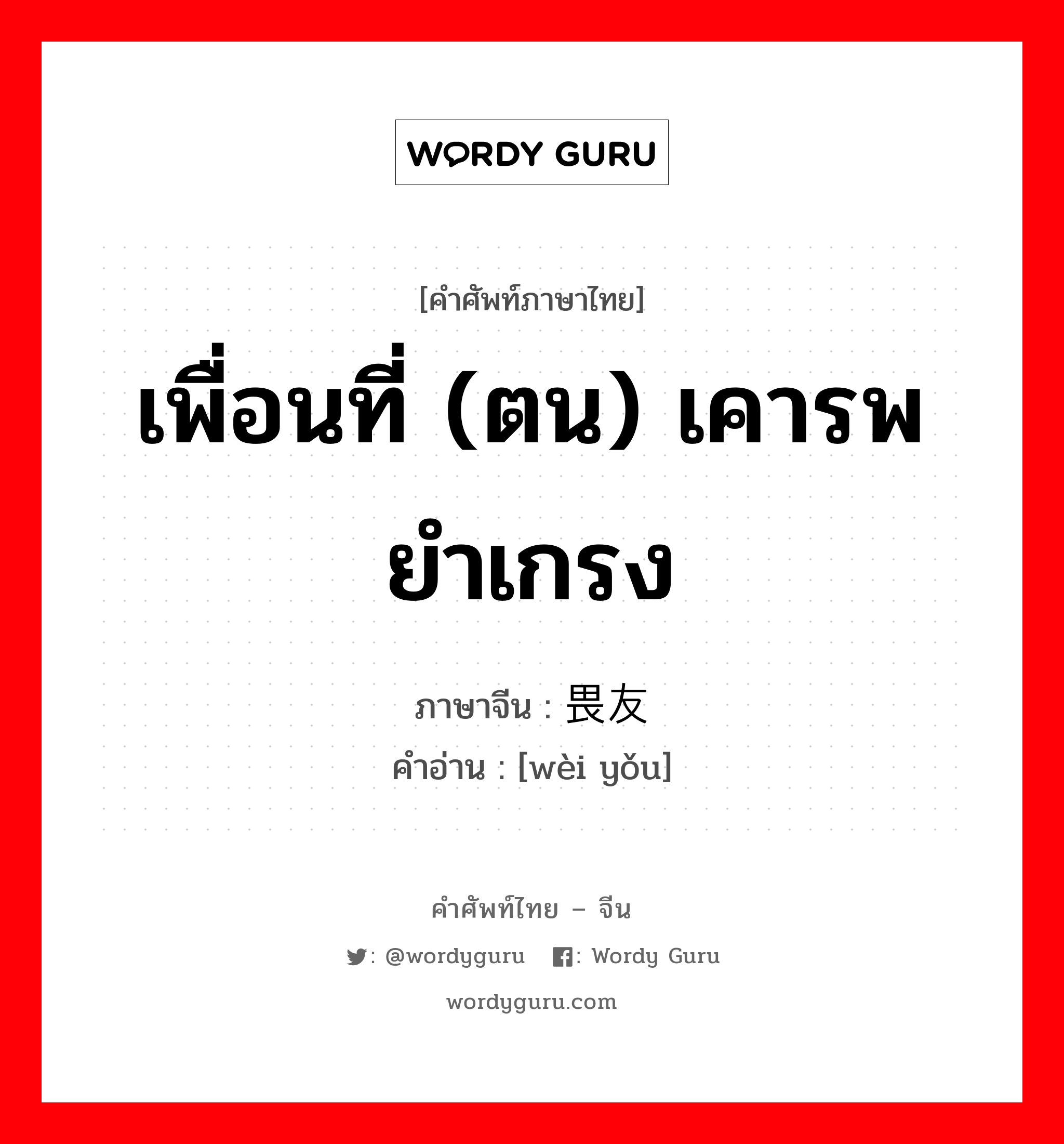 เพื่อนที่ (ตน) เคารพยำเกรง ภาษาจีนคืออะไร, คำศัพท์ภาษาไทย - จีน เพื่อนที่ (ตน) เคารพยำเกรง ภาษาจีน 畏友 คำอ่าน [wèi yǒu]