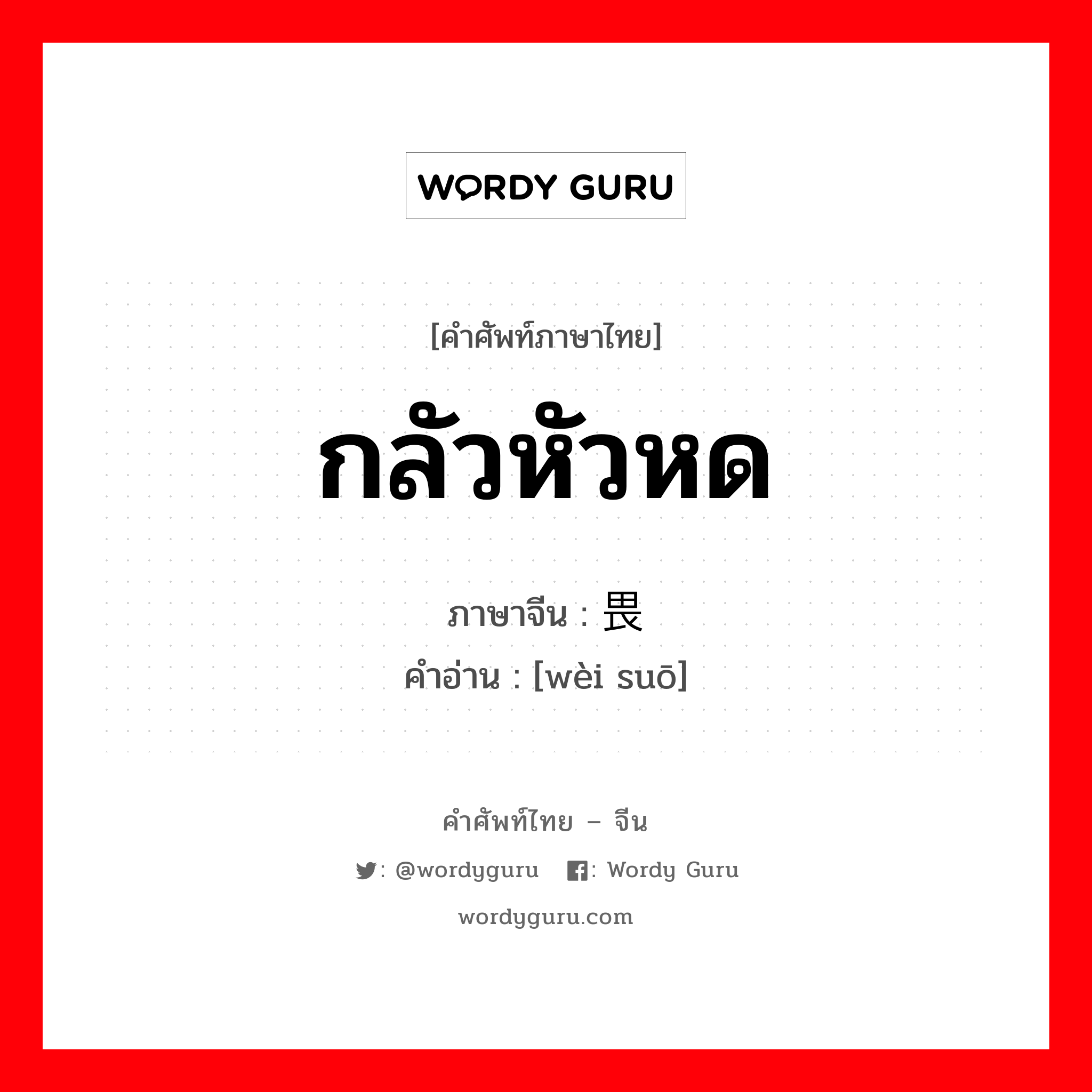 กลัวหัวหด ภาษาจีนคืออะไร, คำศัพท์ภาษาไทย - จีน กลัวหัวหด ภาษาจีน 畏缩 คำอ่าน [wèi suō]