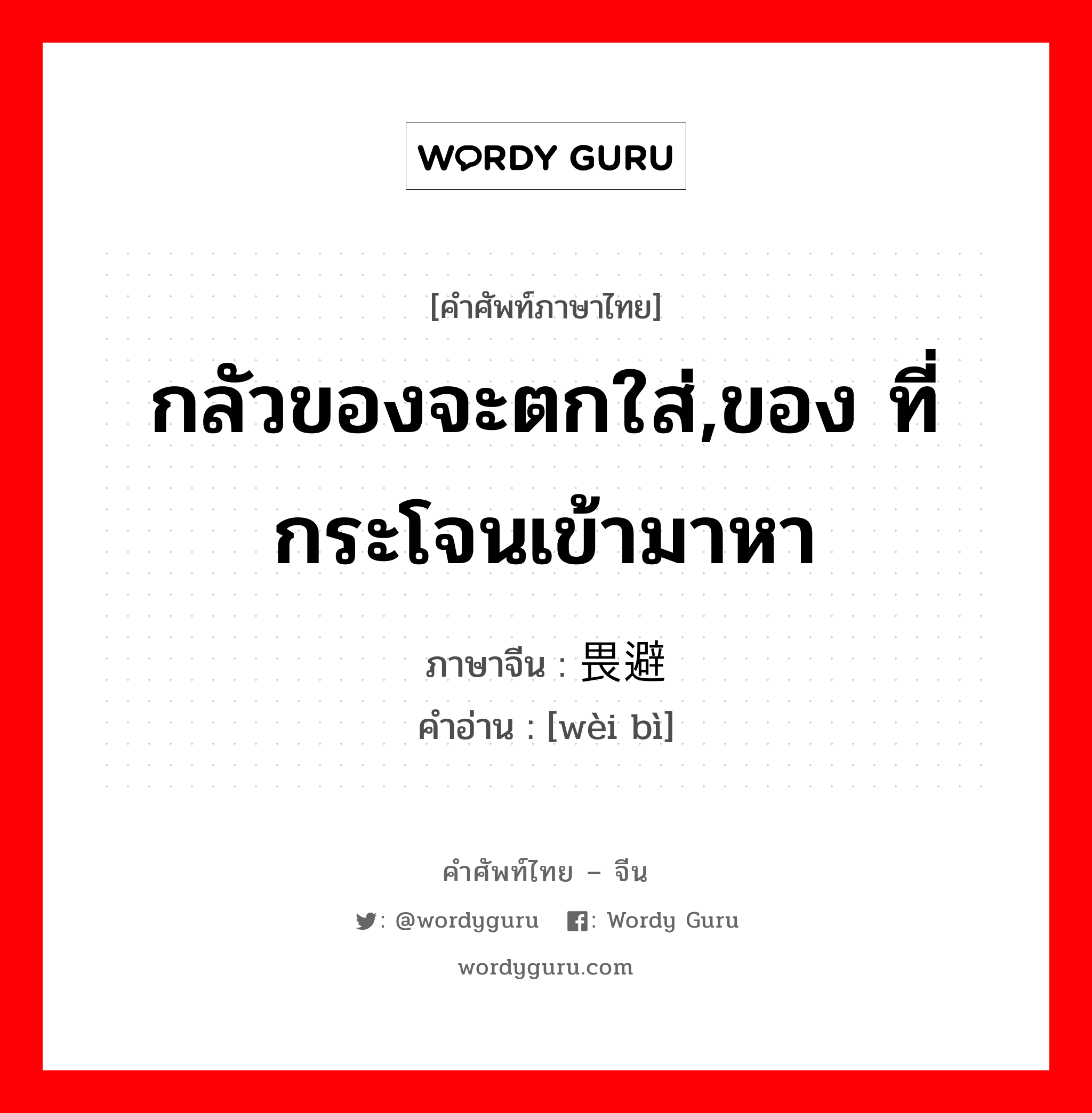 กลัวของจะตกใส่,ของ ที่กระโจนเข้ามาหา ภาษาจีนคืออะไร, คำศัพท์ภาษาไทย - จีน กลัวของจะตกใส่,ของ ที่กระโจนเข้ามาหา ภาษาจีน 畏避 คำอ่าน [wèi bì]