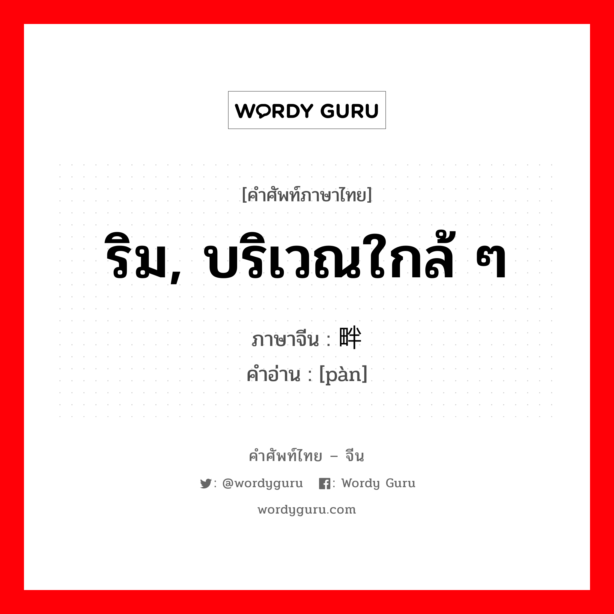 ริม, บริเวณใกล้ ๆ ภาษาจีนคืออะไร, คำศัพท์ภาษาไทย - จีน ริม, บริเวณใกล้ ๆ ภาษาจีน 畔 คำอ่าน [pàn]