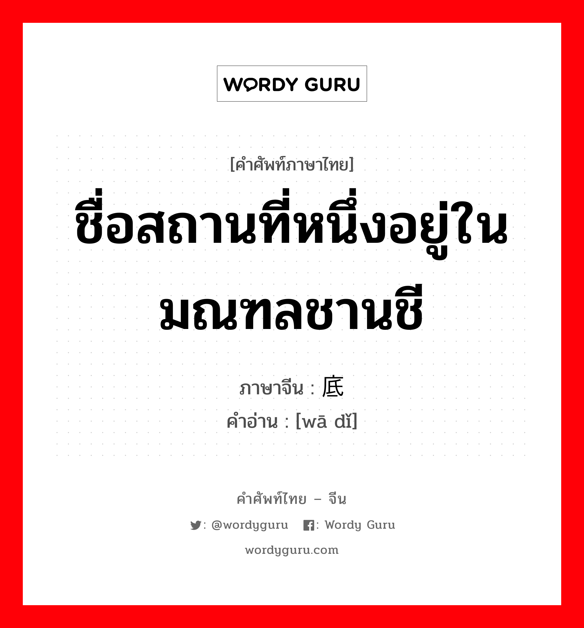 ชื่อสถานที่หนึ่งอยู่ในมณฑลชานชี ภาษาจีนคืออะไร, คำศัพท์ภาษาไทย - จีน ชื่อสถานที่หนึ่งอยู่ในมณฑลชานชี ภาษาจีน 畖底 คำอ่าน [wā dǐ]