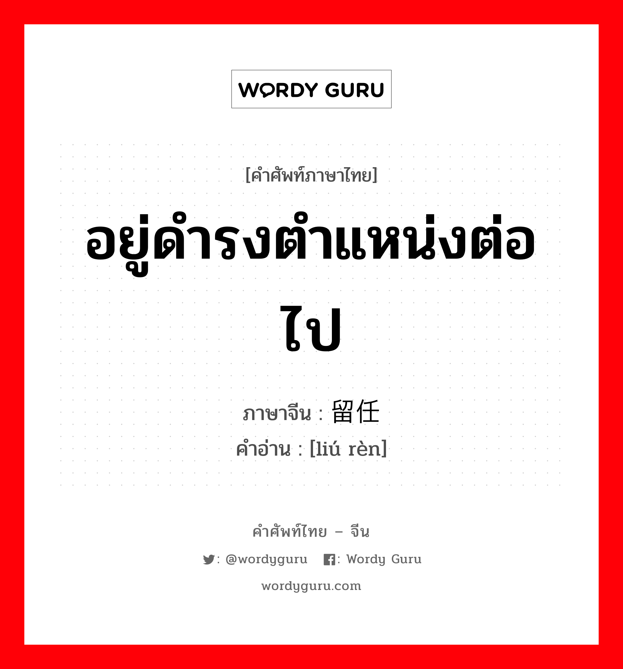 อยู่ดำรงตำแหน่งต่อไป ภาษาจีนคืออะไร, คำศัพท์ภาษาไทย - จีน อยู่ดำรงตำแหน่งต่อไป ภาษาจีน 留任 คำอ่าน [liú rèn]