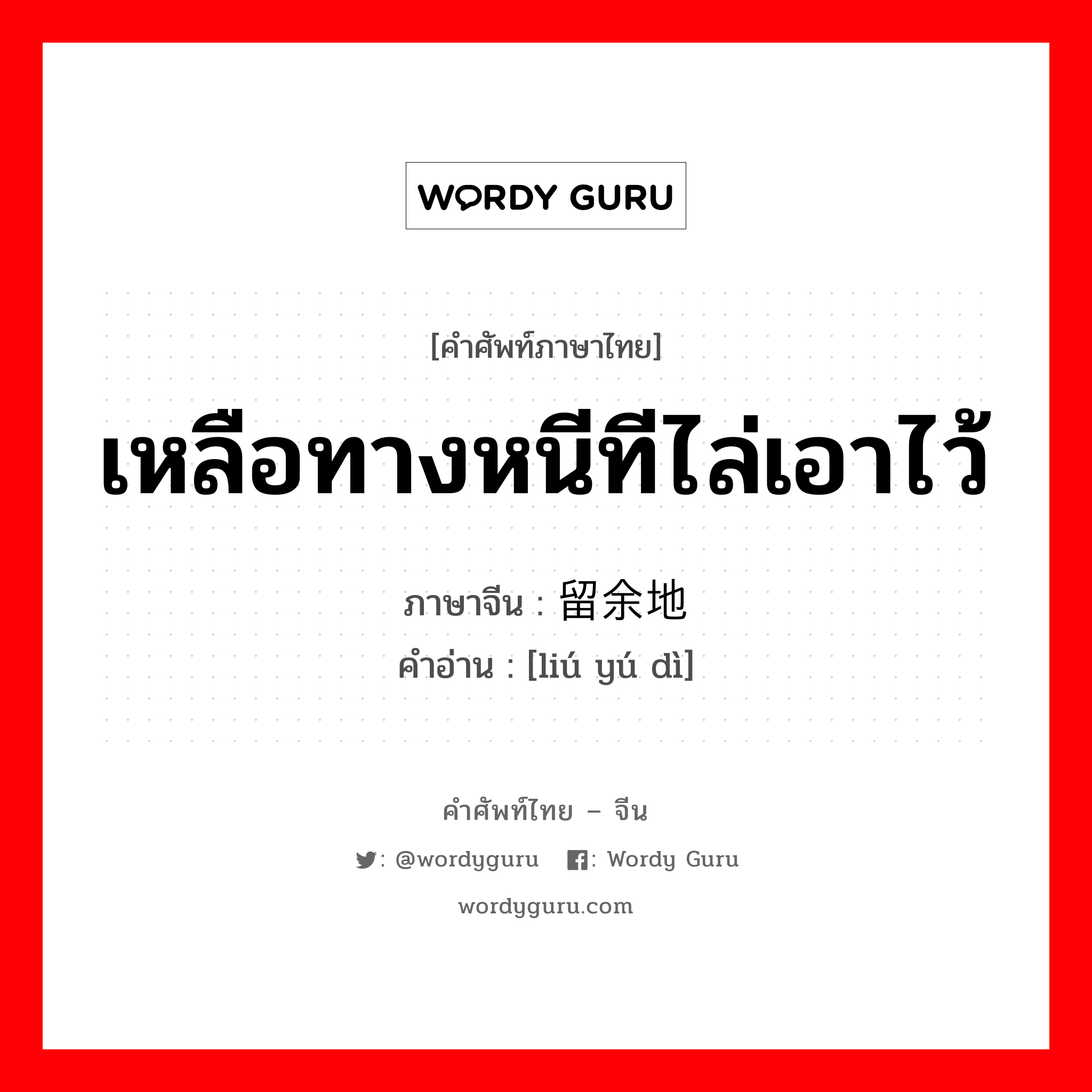 เหลือทางหนีทีไล่เอาไว้ ภาษาจีนคืออะไร, คำศัพท์ภาษาไทย - จีน เหลือทางหนีทีไล่เอาไว้ ภาษาจีน 留余地 คำอ่าน [liú yú dì]