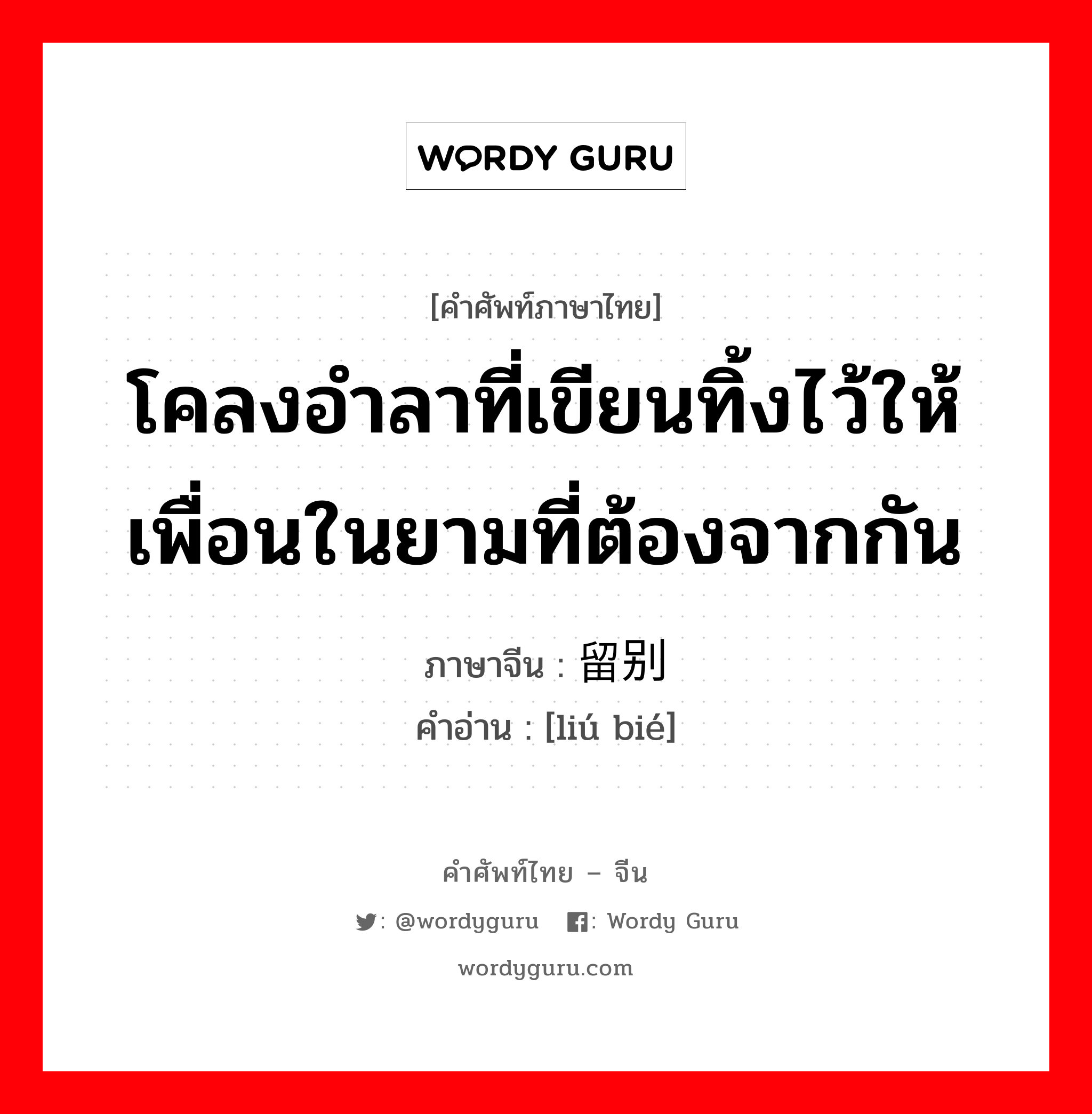 留别 ภาษาไทย?, คำศัพท์ภาษาไทย - จีน 留别 ภาษาจีน โคลงอำลาที่เขียนทิ้งไว้ให้เพื่อนในยามที่ต้องจากกัน คำอ่าน [liú bié]