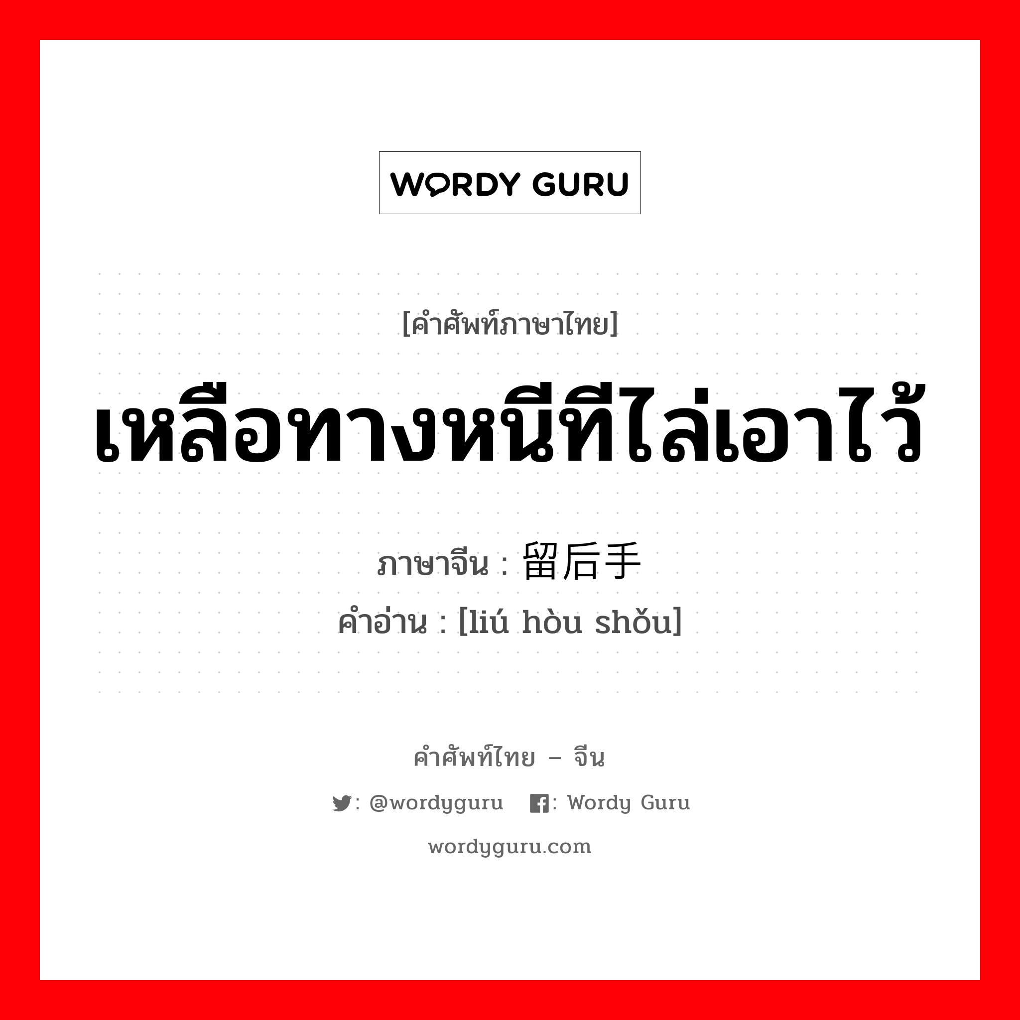 เหลือทางหนีทีไล่เอาไว้ ภาษาจีนคืออะไร, คำศัพท์ภาษาไทย - จีน เหลือทางหนีทีไล่เอาไว้ ภาษาจีน 留后手 คำอ่าน [liú hòu shǒu]