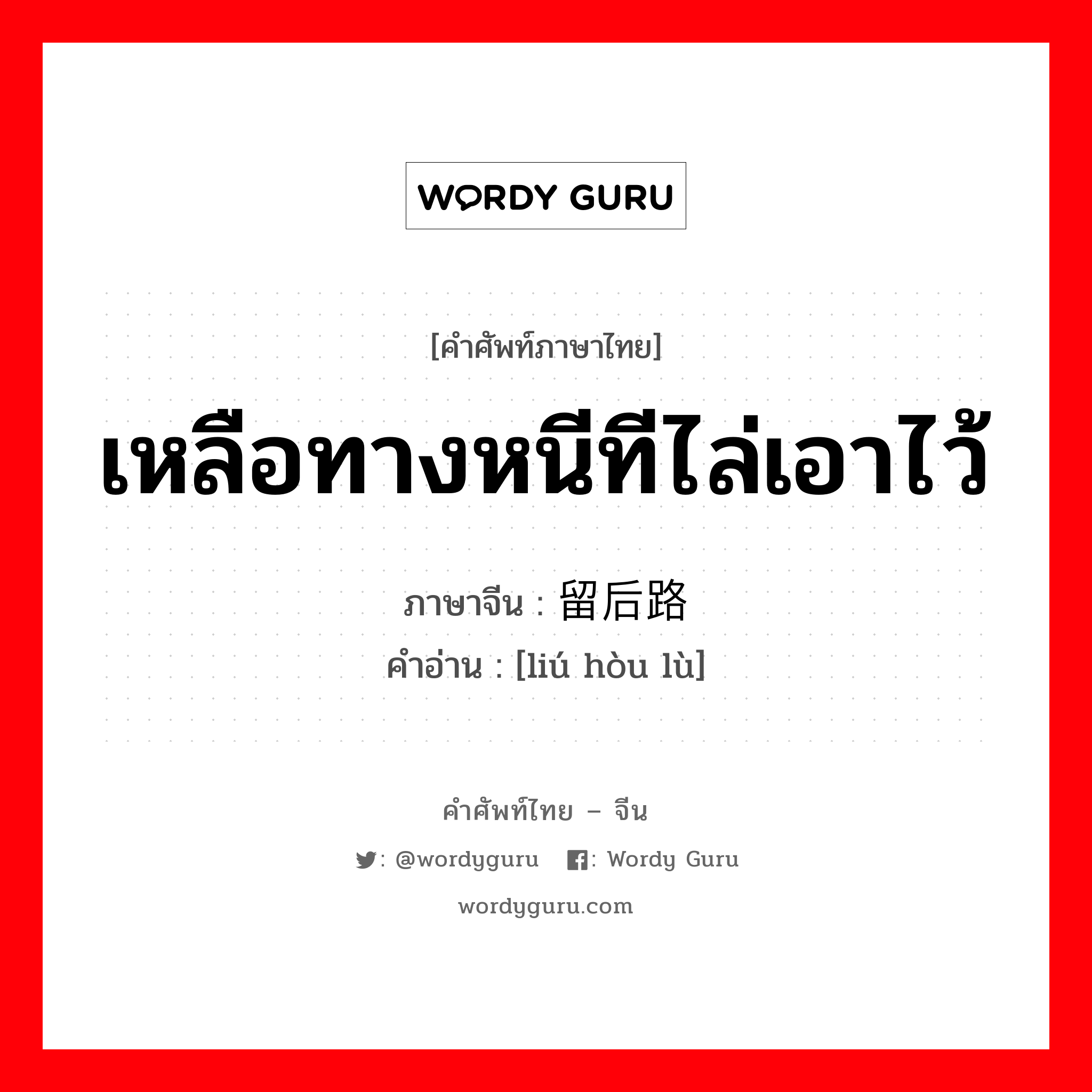 เหลือทางหนีทีไล่เอาไว้ ภาษาจีนคืออะไร, คำศัพท์ภาษาไทย - จีน เหลือทางหนีทีไล่เอาไว้ ภาษาจีน 留后路 คำอ่าน [liú hòu lù]