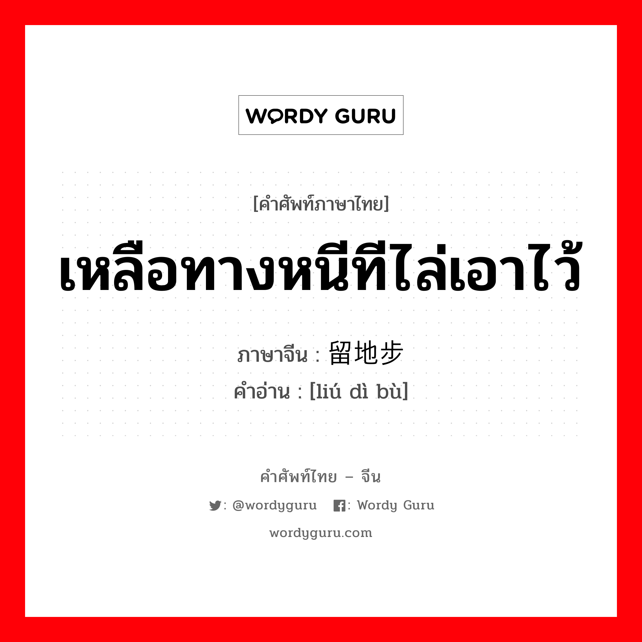 เหลือทางหนีทีไล่เอาไว้ ภาษาจีนคืออะไร, คำศัพท์ภาษาไทย - จีน เหลือทางหนีทีไล่เอาไว้ ภาษาจีน 留地步 คำอ่าน [liú dì bù]