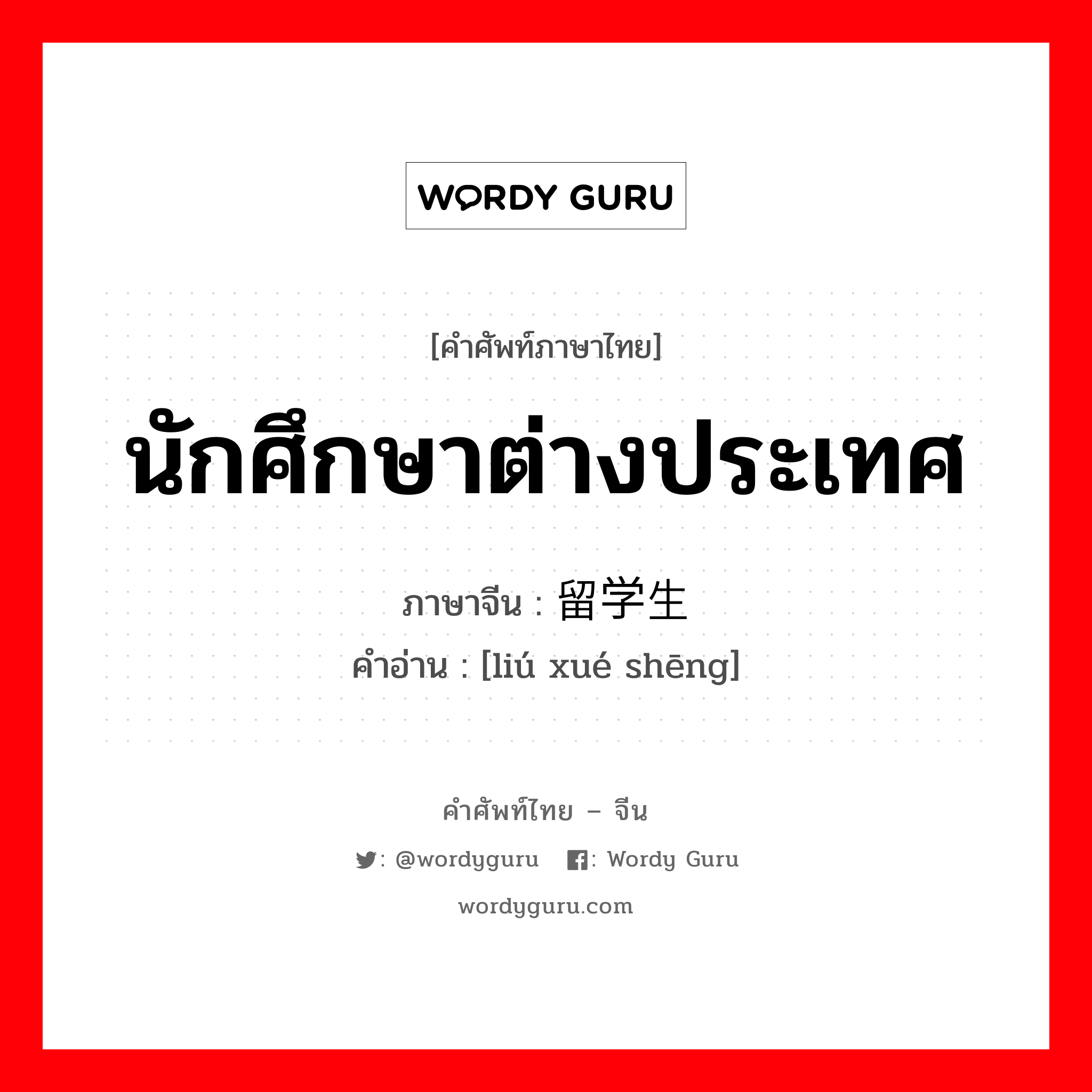 นักศึกษาต่างประเทศ ภาษาจีนคืออะไร, คำศัพท์ภาษาไทย - จีน นักศึกษาต่างประเทศ ภาษาจีน 留学生 คำอ่าน [liú xué shēng]