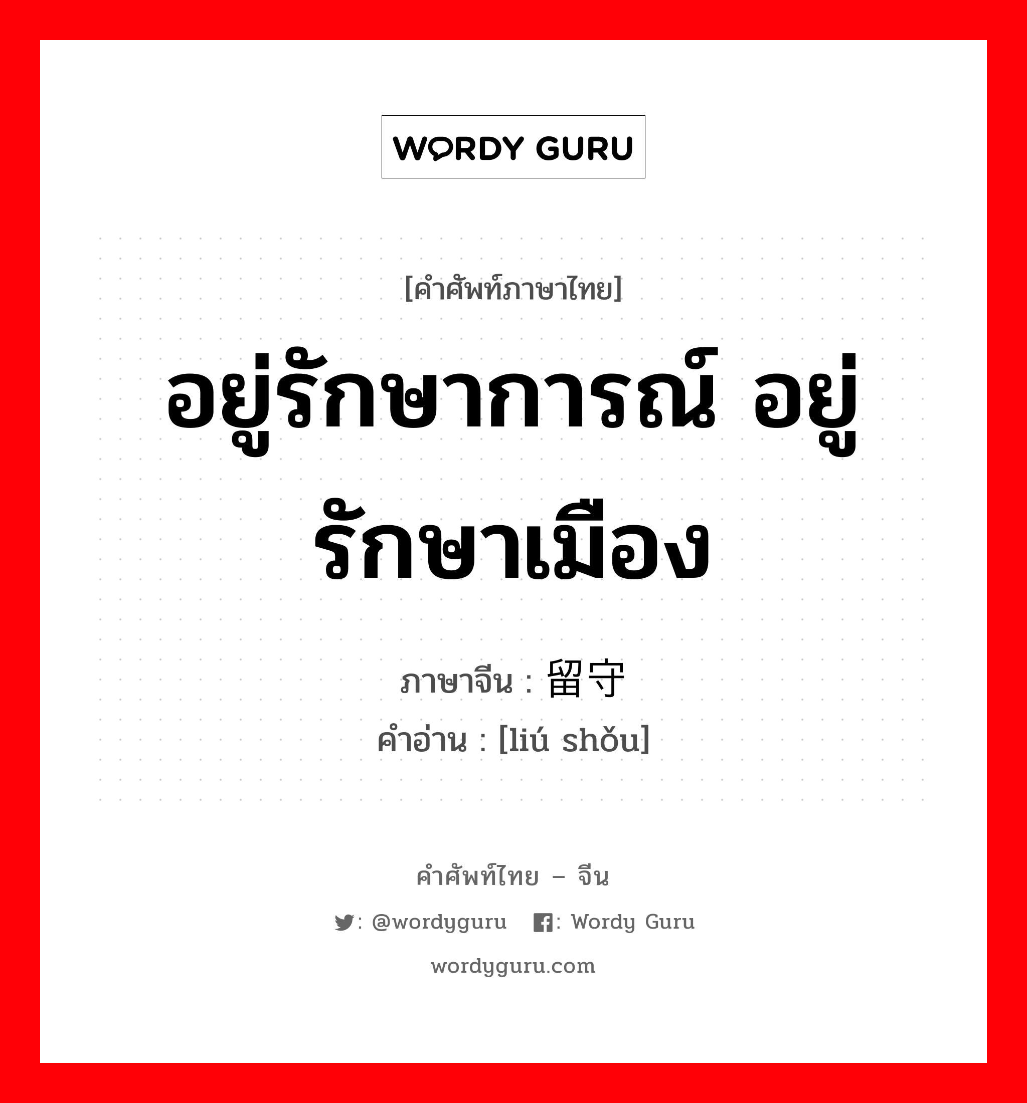 อยู่รักษาการณ์ อยู่รักษาเมือง ภาษาจีนคืออะไร, คำศัพท์ภาษาไทย - จีน อยู่รักษาการณ์ อยู่รักษาเมือง ภาษาจีน 留守 คำอ่าน [liú shǒu]