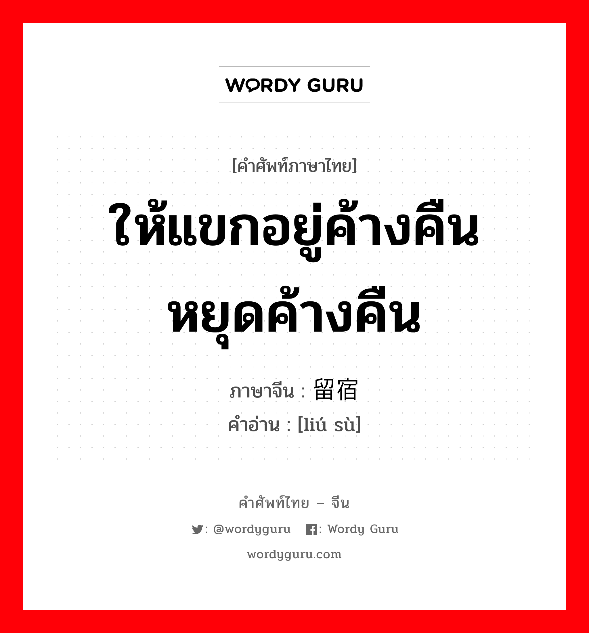 ให้แขกอยู่ค้างคืน หยุดค้างคืน ภาษาจีนคืออะไร, คำศัพท์ภาษาไทย - จีน ให้แขกอยู่ค้างคืน หยุดค้างคืน ภาษาจีน 留宿 คำอ่าน [liú sù]