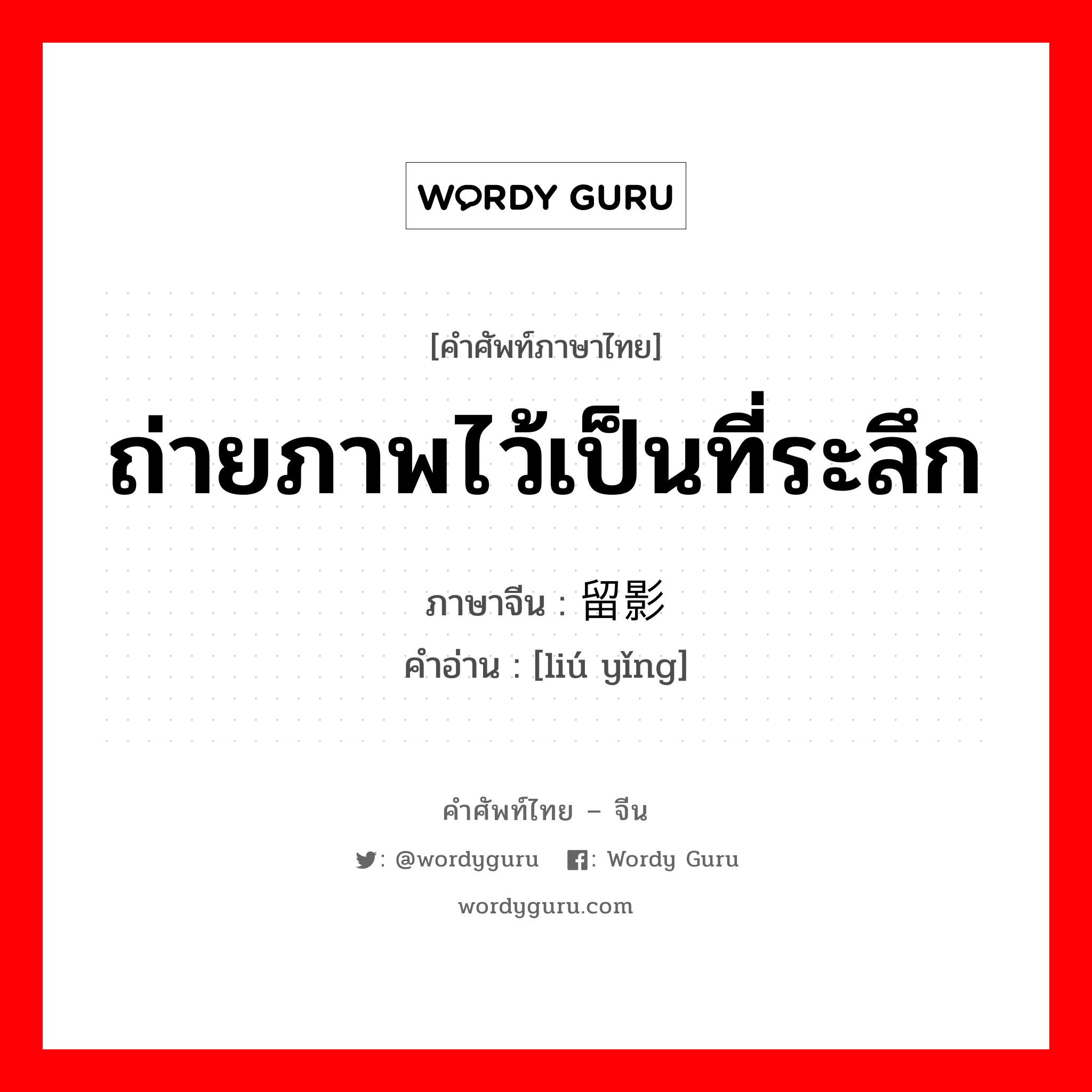 ถ่ายภาพไว้เป็นที่ระลึก ภาษาจีนคืออะไร, คำศัพท์ภาษาไทย - จีน ถ่ายภาพไว้เป็นที่ระลึก ภาษาจีน 留影 คำอ่าน [liú yǐng]