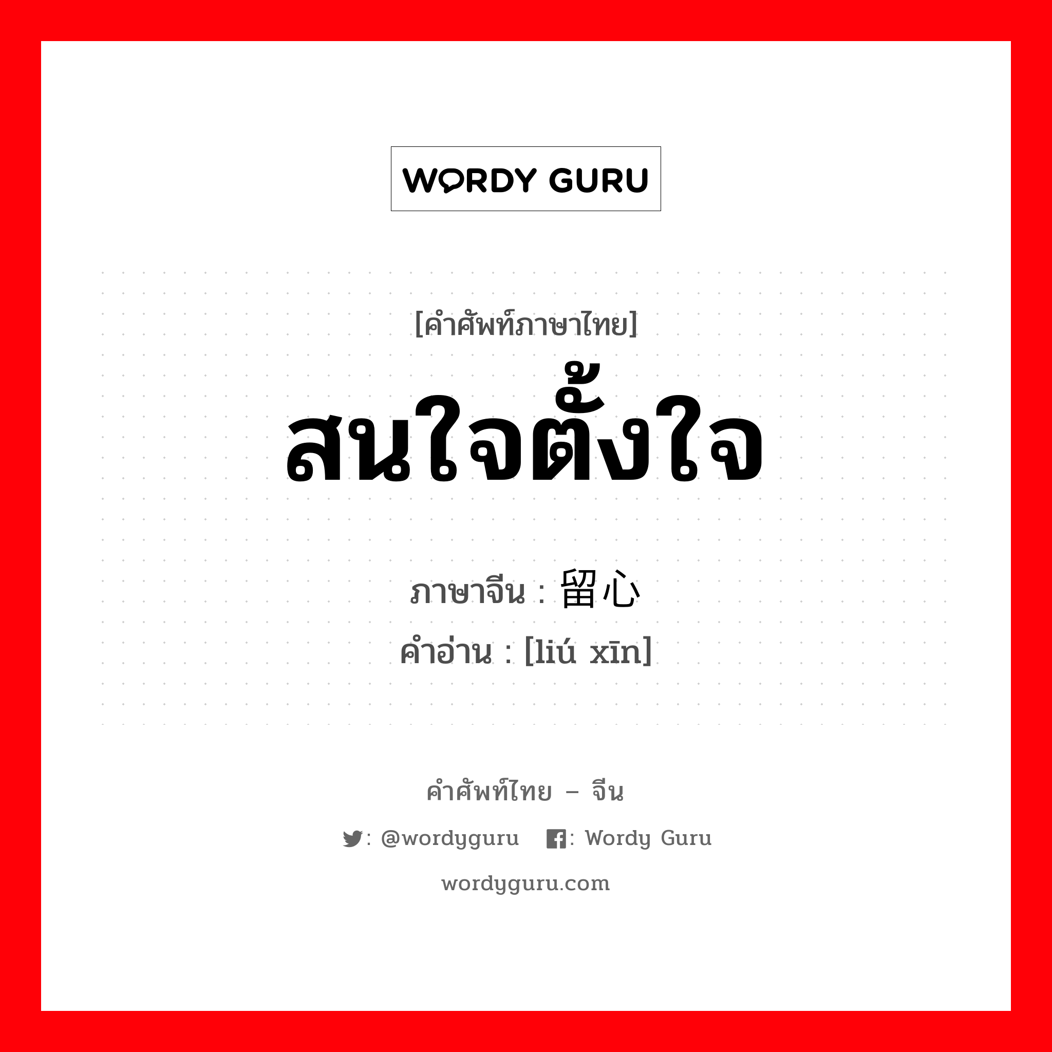 สนใจตั้งใจ ภาษาจีนคืออะไร, คำศัพท์ภาษาไทย - จีน สนใจตั้งใจ ภาษาจีน 留心 คำอ่าน [liú xīn]