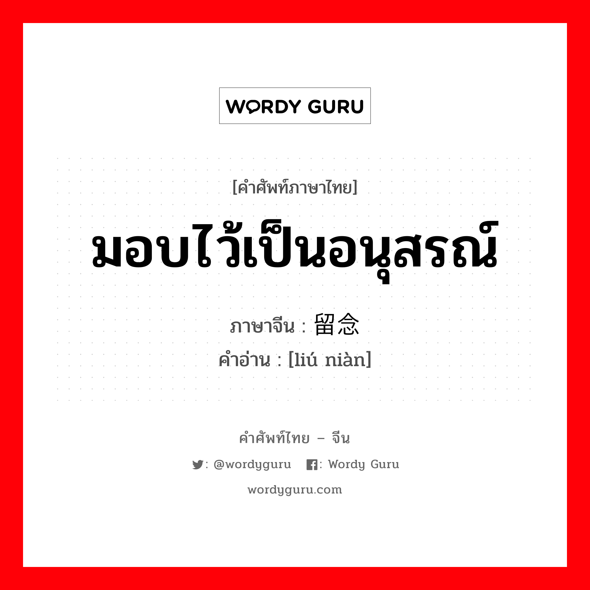 มอบไว้เป็นอนุสรณ์ ภาษาจีนคืออะไร, คำศัพท์ภาษาไทย - จีน มอบไว้เป็นอนุสรณ์ ภาษาจีน 留念 คำอ่าน [liú niàn]