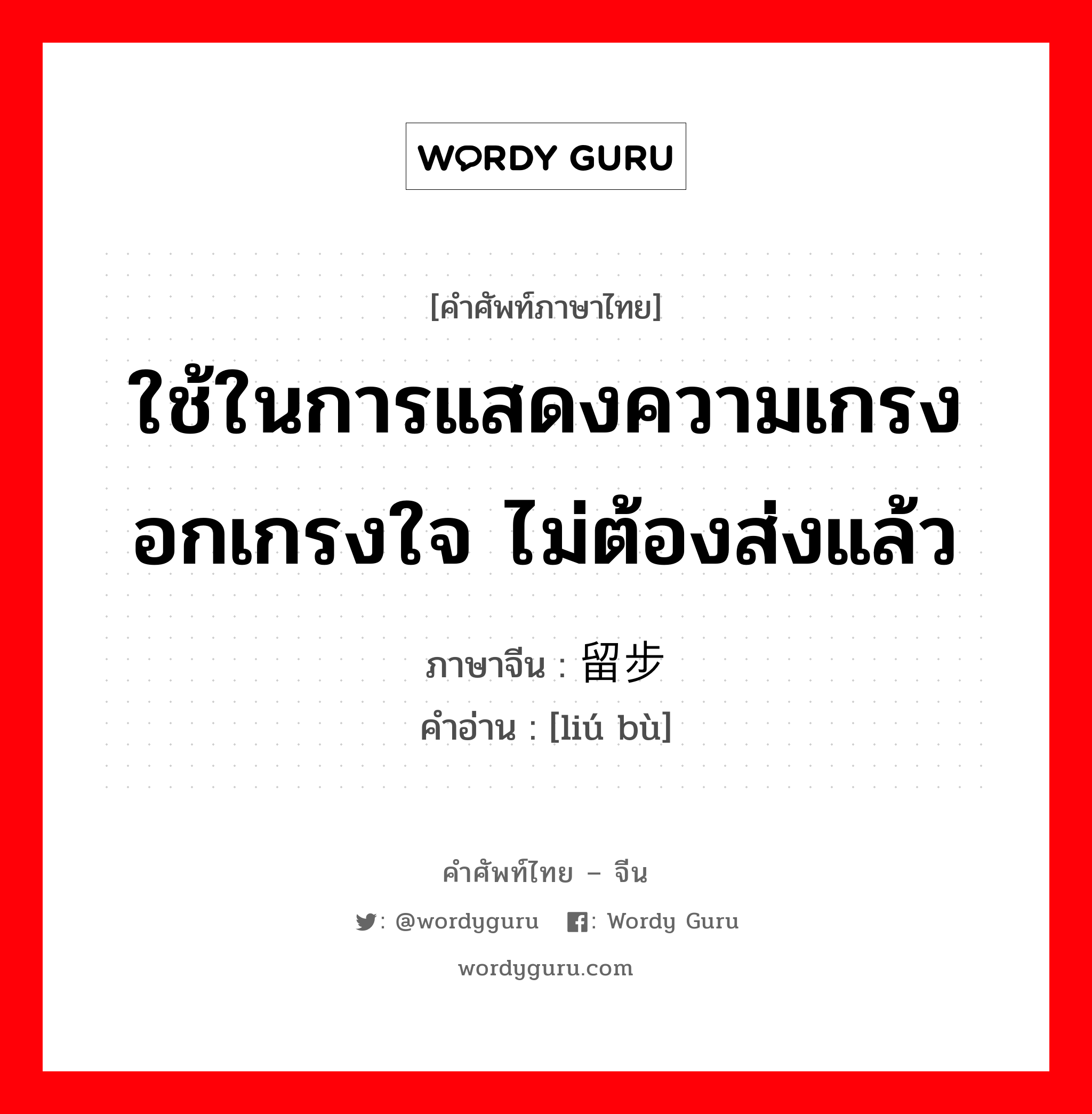 ใช้ในการแสดงความเกรงอกเกรงใจ ไม่ต้องส่งแล้ว ภาษาจีนคืออะไร, คำศัพท์ภาษาไทย - จีน ใช้ในการแสดงความเกรงอกเกรงใจ ไม่ต้องส่งแล้ว ภาษาจีน 留步 คำอ่าน [liú bù]