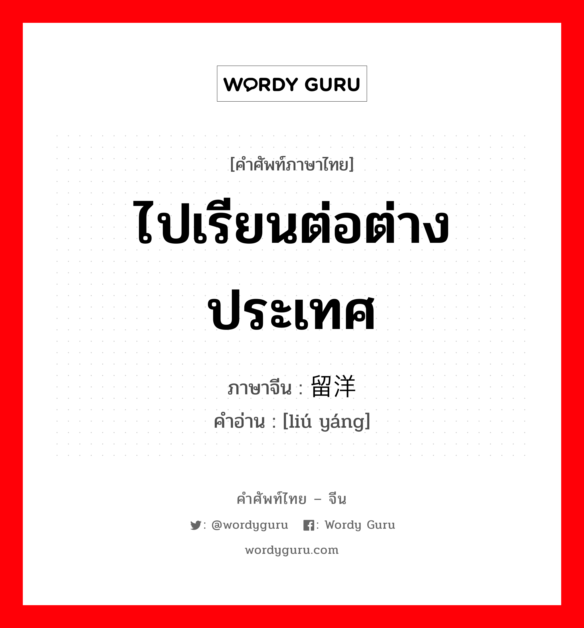 ไปเรียนต่อต่างประเทศ ภาษาจีนคืออะไร, คำศัพท์ภาษาไทย - จีน ไปเรียนต่อต่างประเทศ ภาษาจีน 留洋 คำอ่าน [liú yáng]