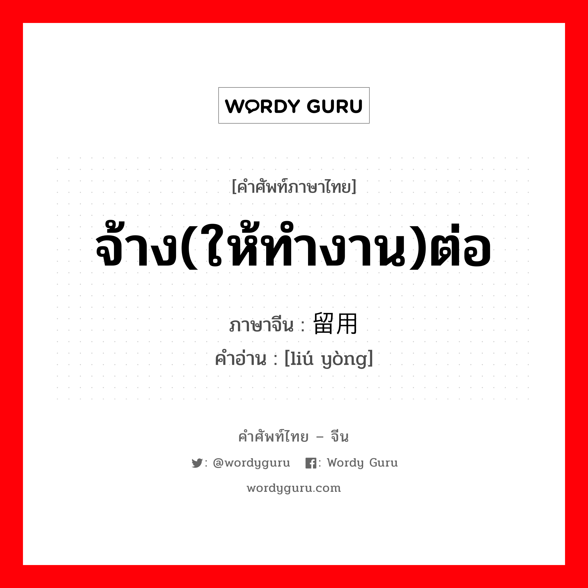 จ้าง(ให้ทำงาน)ต่อ ภาษาจีนคืออะไร, คำศัพท์ภาษาไทย - จีน จ้าง(ให้ทำงาน)ต่อ ภาษาจีน 留用 คำอ่าน [liú yòng]