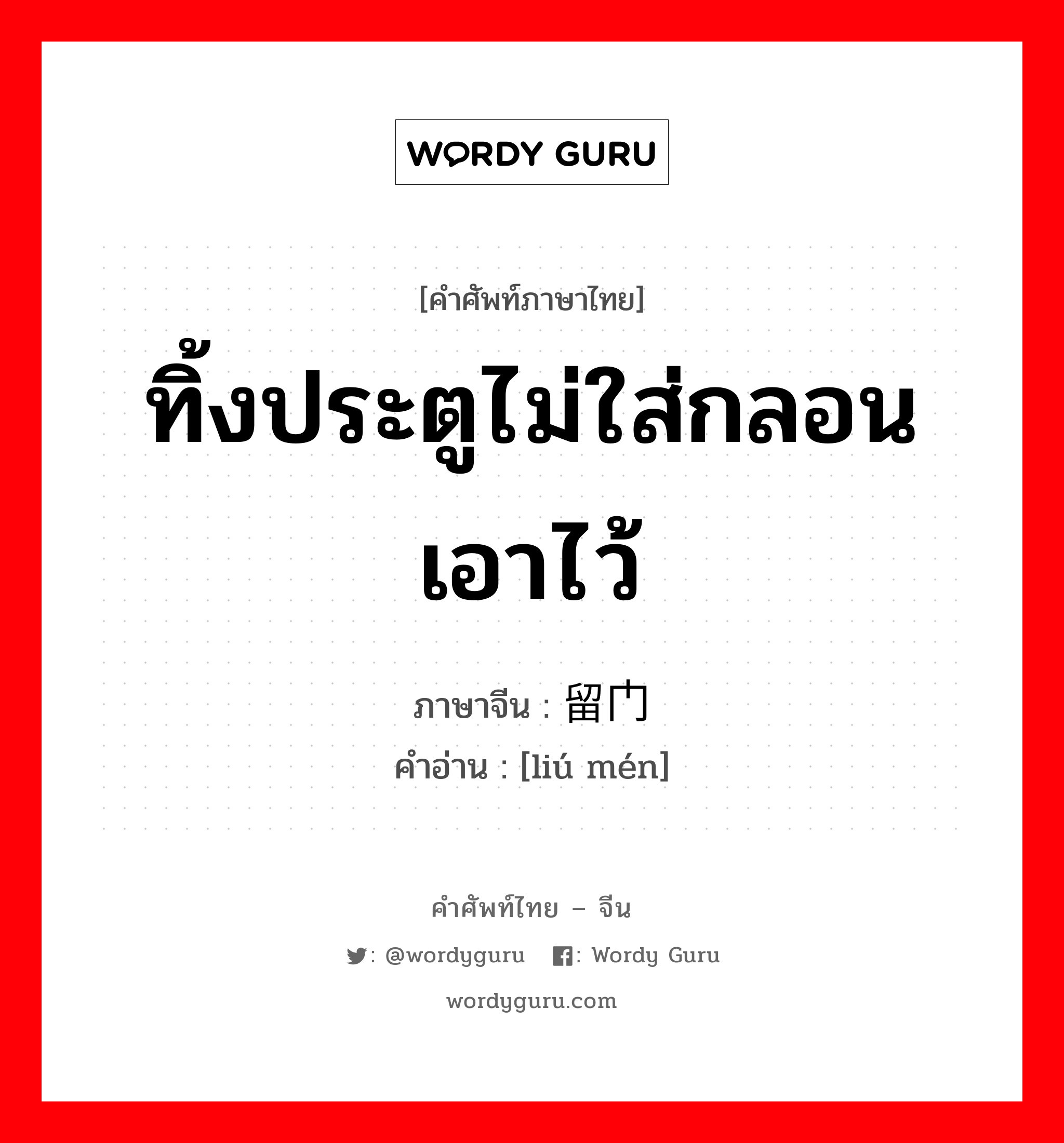 ทิ้งประตูไม่ใส่กลอนเอาไว้ ภาษาจีนคืออะไร, คำศัพท์ภาษาไทย - จีน ทิ้งประตูไม่ใส่กลอนเอาไว้ ภาษาจีน 留门 คำอ่าน [liú mén]