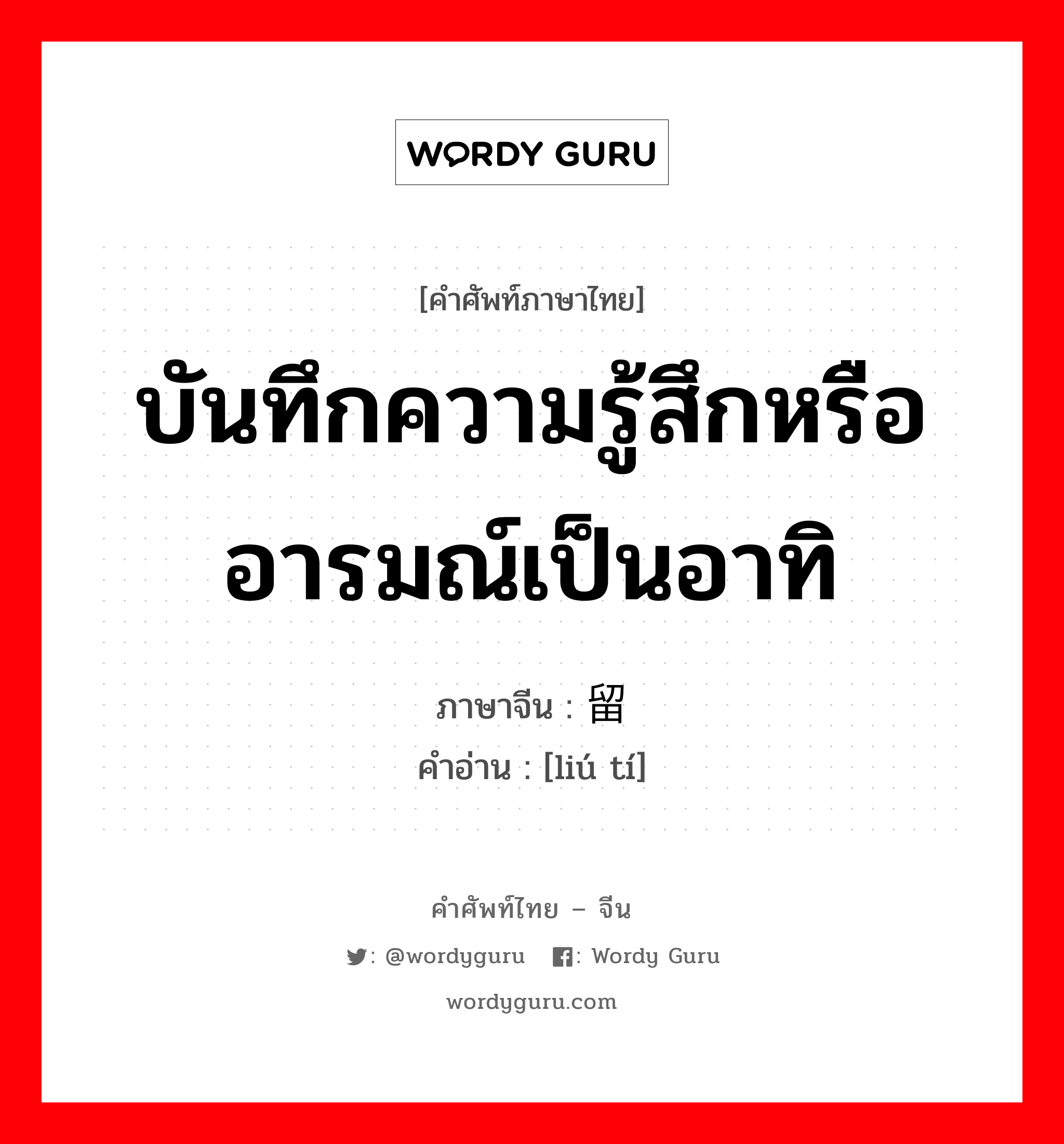 บันทึกความรู้สึกหรืออารมณ์เป็นอาทิ ภาษาจีนคืออะไร, คำศัพท์ภาษาไทย - จีน บันทึกความรู้สึกหรืออารมณ์เป็นอาทิ ภาษาจีน 留题 คำอ่าน [liú tí]