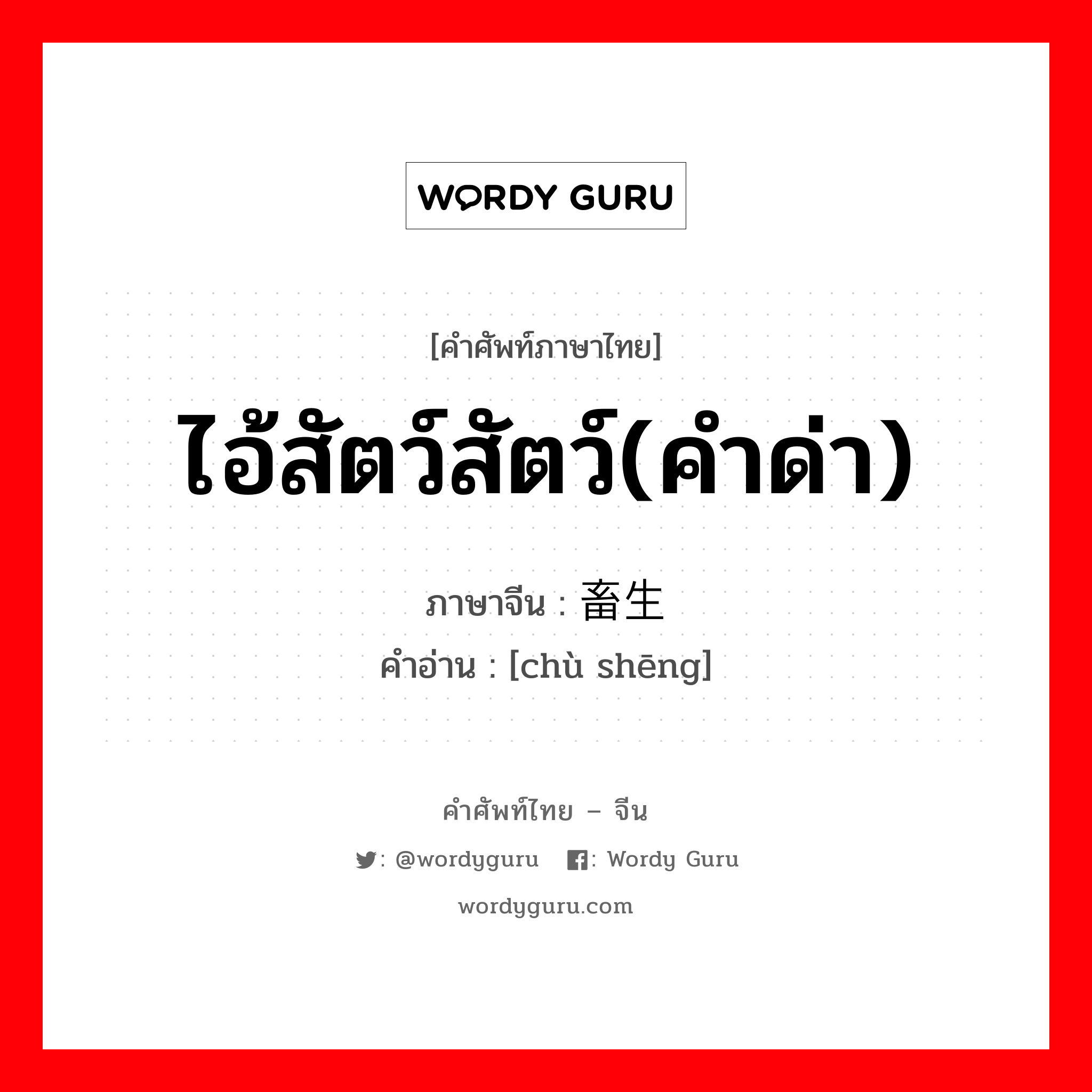 ไอ้สัตว์สัตว์(คำด่า) ภาษาจีนคืออะไร, คำศัพท์ภาษาไทย - จีน ไอ้สัตว์สัตว์(คำด่า) ภาษาจีน 畜生 คำอ่าน [chù shēng]