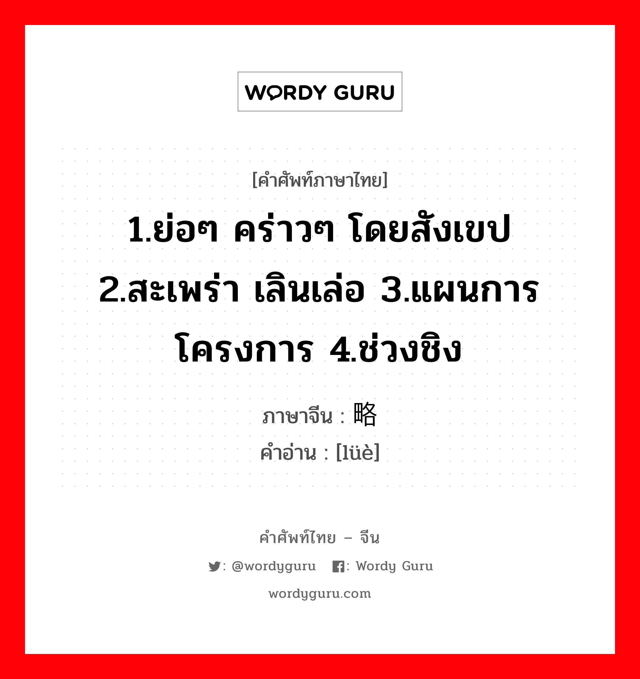 1.ย่อๆ คร่าวๆ โดยสังเขป 2.สะเพร่า เลินเล่อ 3.แผนการโครงการ 4.ช่วงชิง ภาษาจีนคืออะไร, คำศัพท์ภาษาไทย - จีน 1.ย่อๆ คร่าวๆ โดยสังเขป 2.สะเพร่า เลินเล่อ 3.แผนการโครงการ 4.ช่วงชิง ภาษาจีน 略 คำอ่าน [lüè]