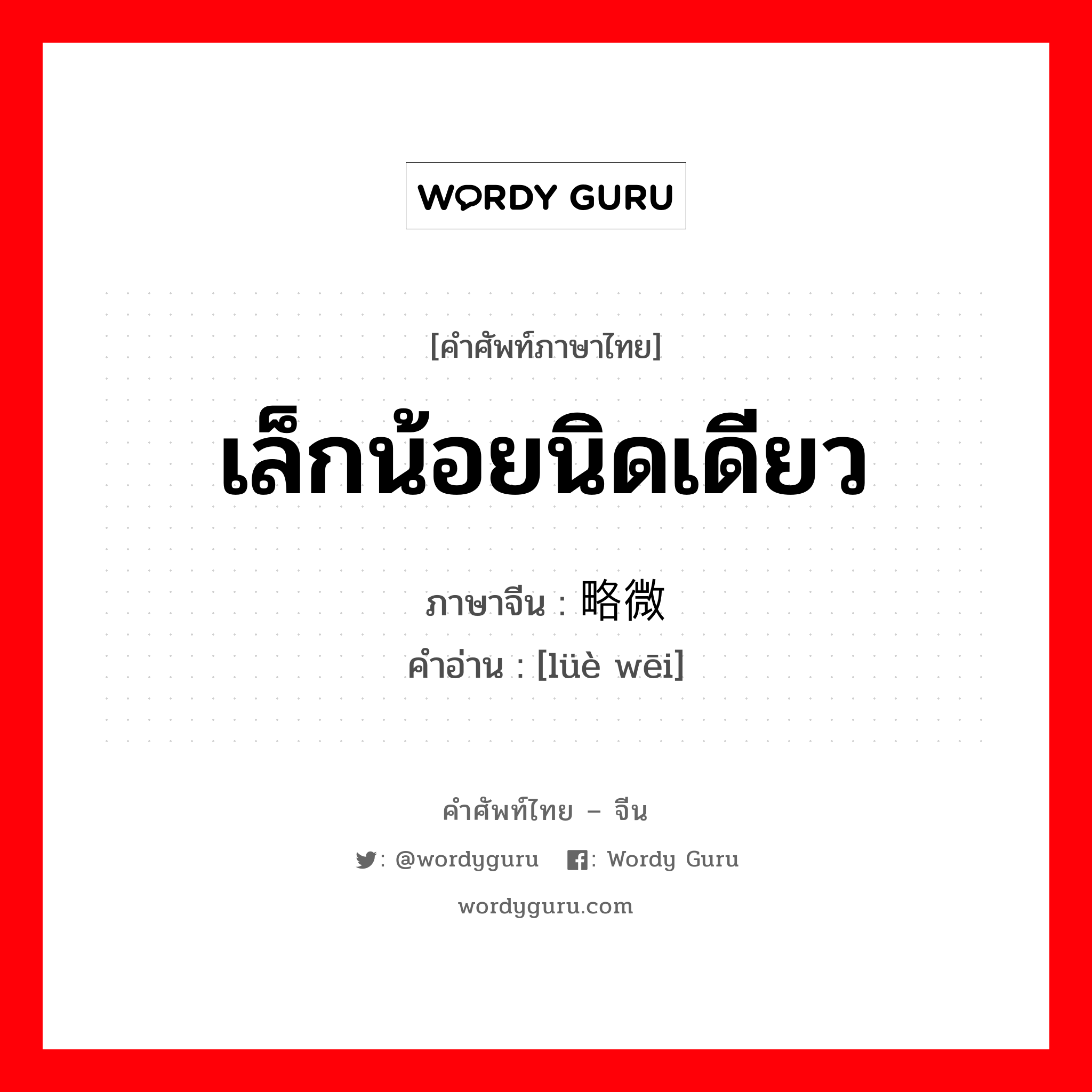 เล็กน้อยนิดเดียว ภาษาจีนคืออะไร, คำศัพท์ภาษาไทย - จีน เล็กน้อยนิดเดียว ภาษาจีน 略微 คำอ่าน [lüè wēi]