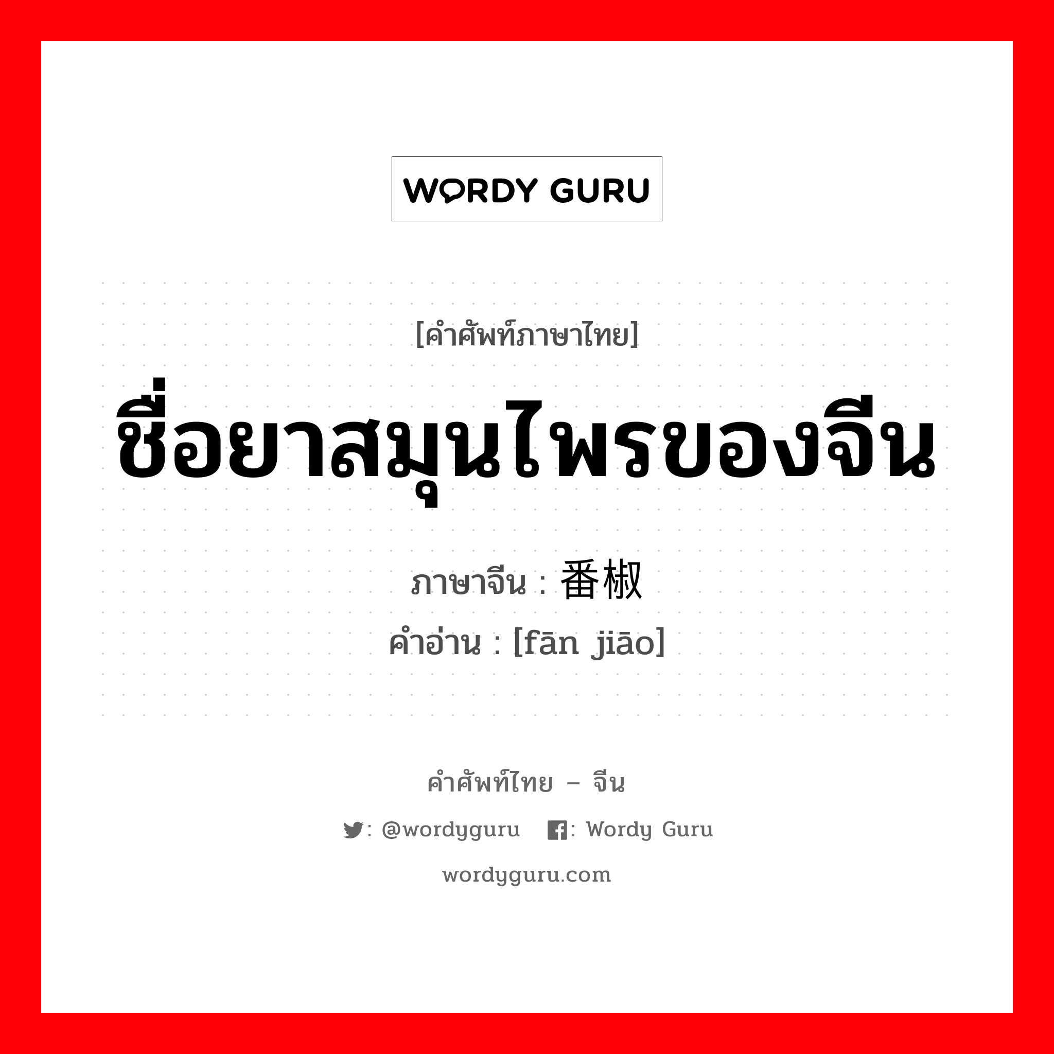 ชื่อยาสมุนไพรของจีน ภาษาจีนคืออะไร, คำศัพท์ภาษาไทย - จีน ชื่อยาสมุนไพรของจีน ภาษาจีน 番椒 คำอ่าน [fān jiāo]