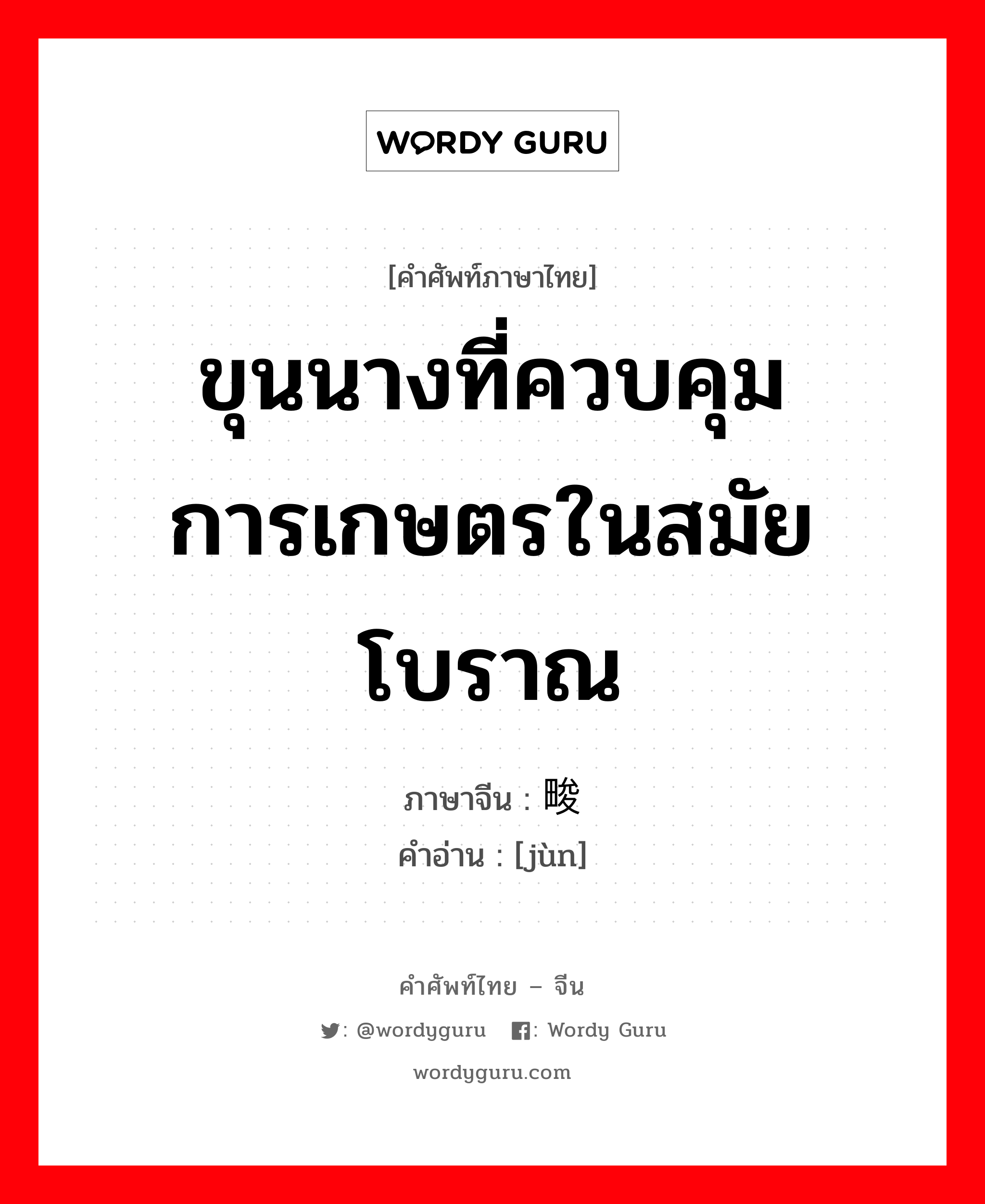 ขุนนางที่ควบคุมการเกษตรในสมัยโบราณ ภาษาจีนคืออะไร, คำศัพท์ภาษาไทย - จีน ขุนนางที่ควบคุมการเกษตรในสมัยโบราณ ภาษาจีน 畯 คำอ่าน [jùn]