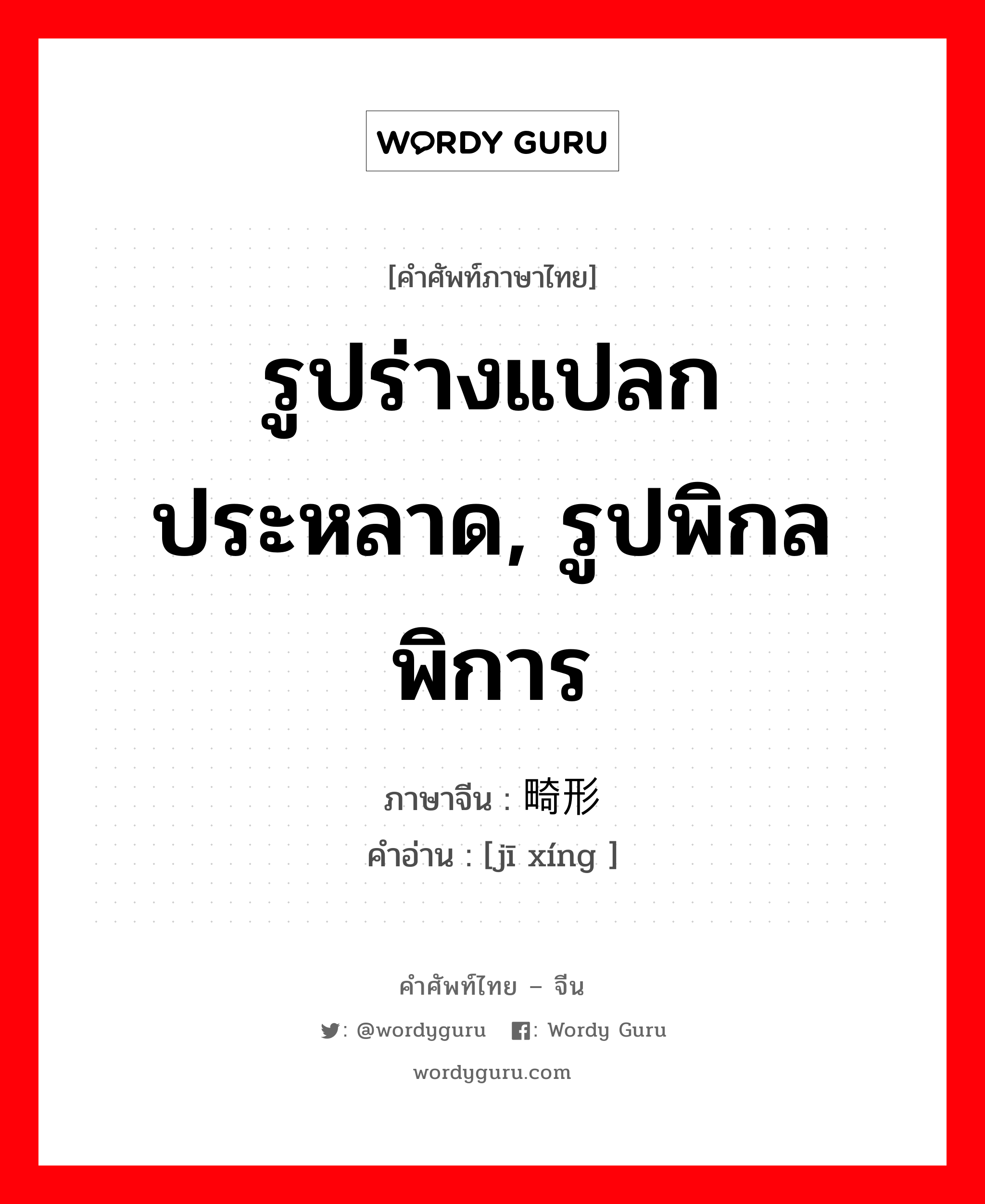 รูปร่างแปลกประหลาด, รูปพิกลพิการ ภาษาจีนคืออะไร, คำศัพท์ภาษาไทย - จีน รูปร่างแปลกประหลาด, รูปพิกลพิการ ภาษาจีน 畸形 คำอ่าน [jī xíng ]