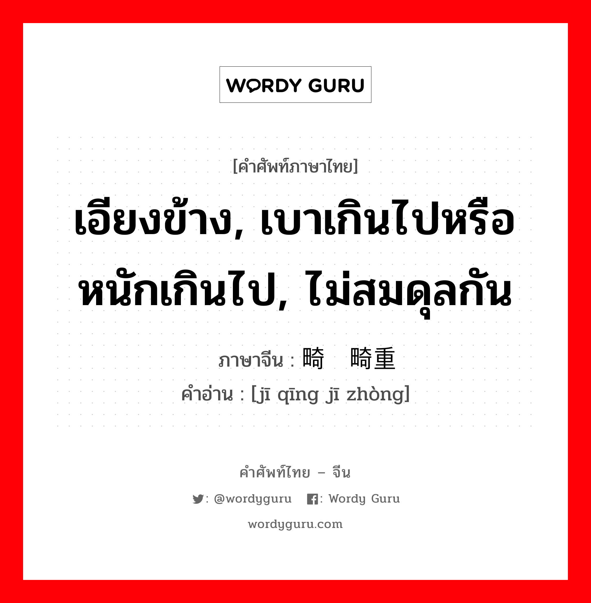 เอียงข้าง, เบาเกินไปหรือหนักเกินไป, ไม่สมดุลกัน ภาษาจีนคืออะไร, คำศัพท์ภาษาไทย - จีน เอียงข้าง, เบาเกินไปหรือหนักเกินไป, ไม่สมดุลกัน ภาษาจีน 畸轻畸重 คำอ่าน [jī qīng jī zhòng]