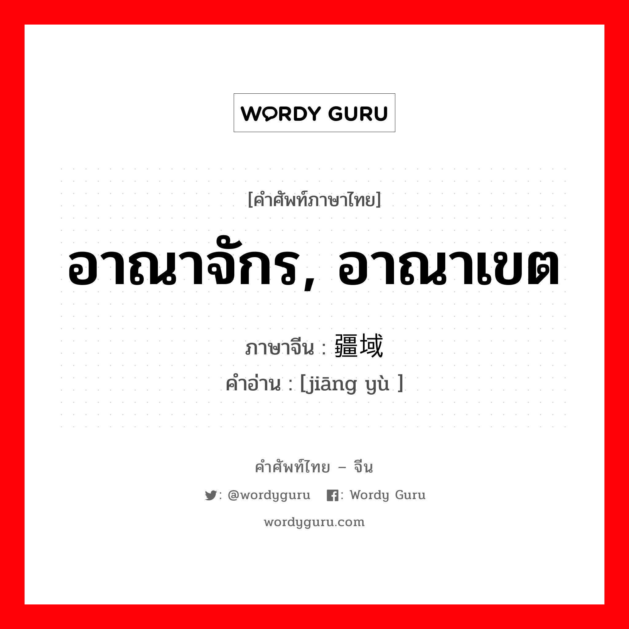 อาณาจักร, อาณาเขต ภาษาจีนคืออะไร, คำศัพท์ภาษาไทย - จีน อาณาจักร, อาณาเขต ภาษาจีน 疆域 คำอ่าน [jiāng yù ]