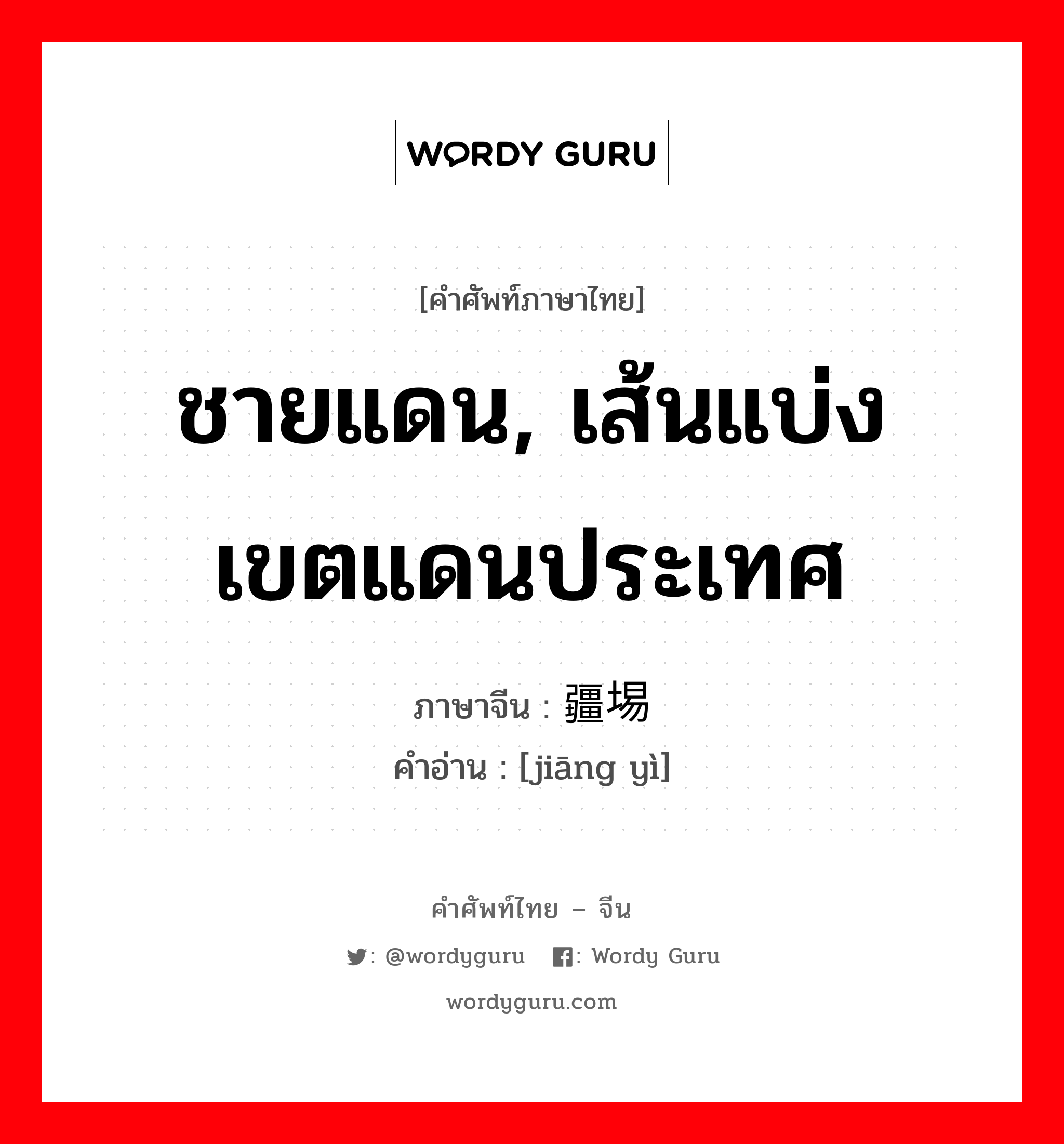 ชายแดน, เส้นแบ่งเขตแดนประเทศ ภาษาจีนคืออะไร, คำศัพท์ภาษาไทย - จีน ชายแดน, เส้นแบ่งเขตแดนประเทศ ภาษาจีน 疆埸 คำอ่าน [jiāng yì]