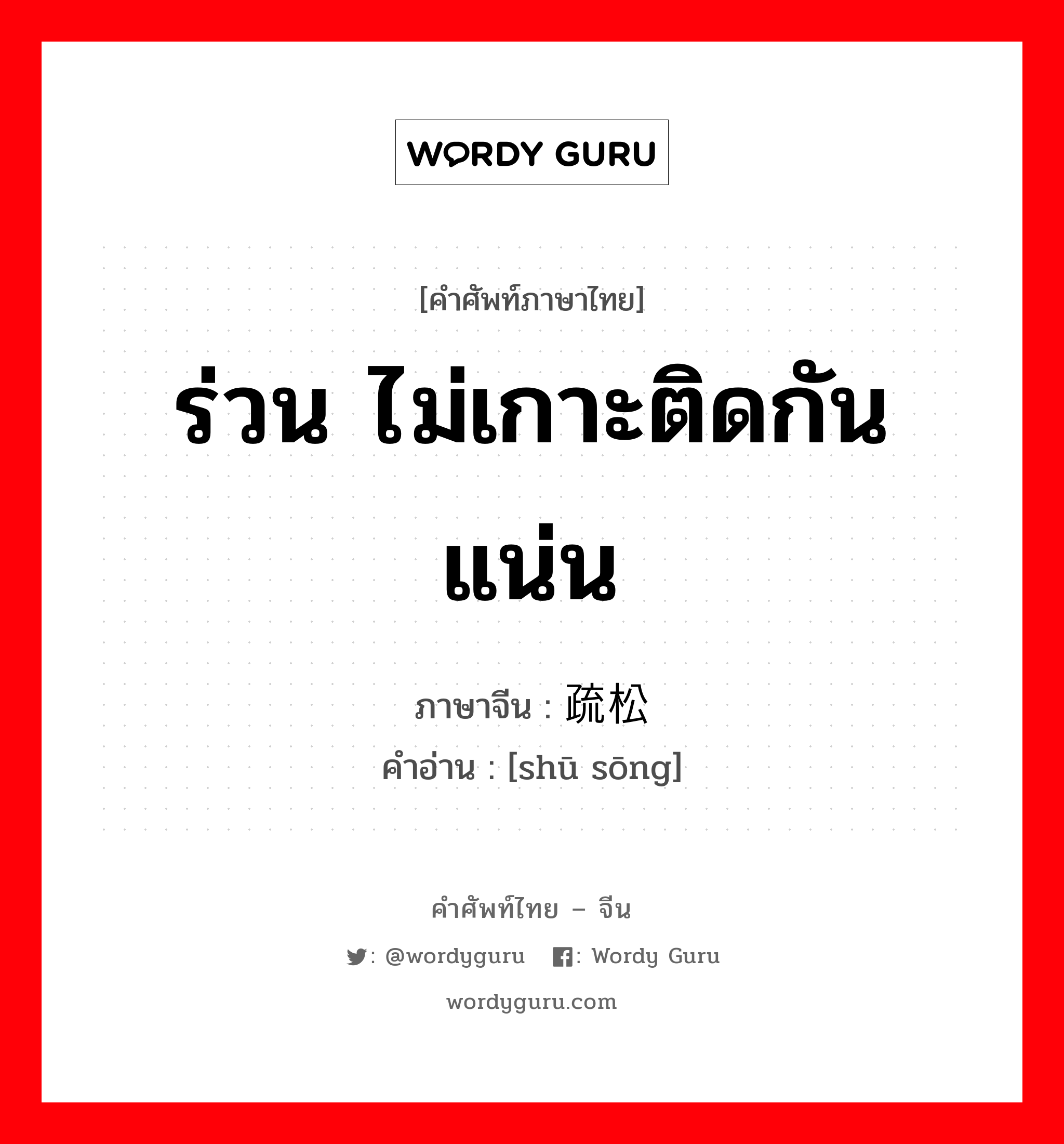 ร่วน ไม่เกาะติดกันแน่น ภาษาจีนคืออะไร, คำศัพท์ภาษาไทย - จีน ร่วน ไม่เกาะติดกันแน่น ภาษาจีน 疏松 คำอ่าน [shū sōng]