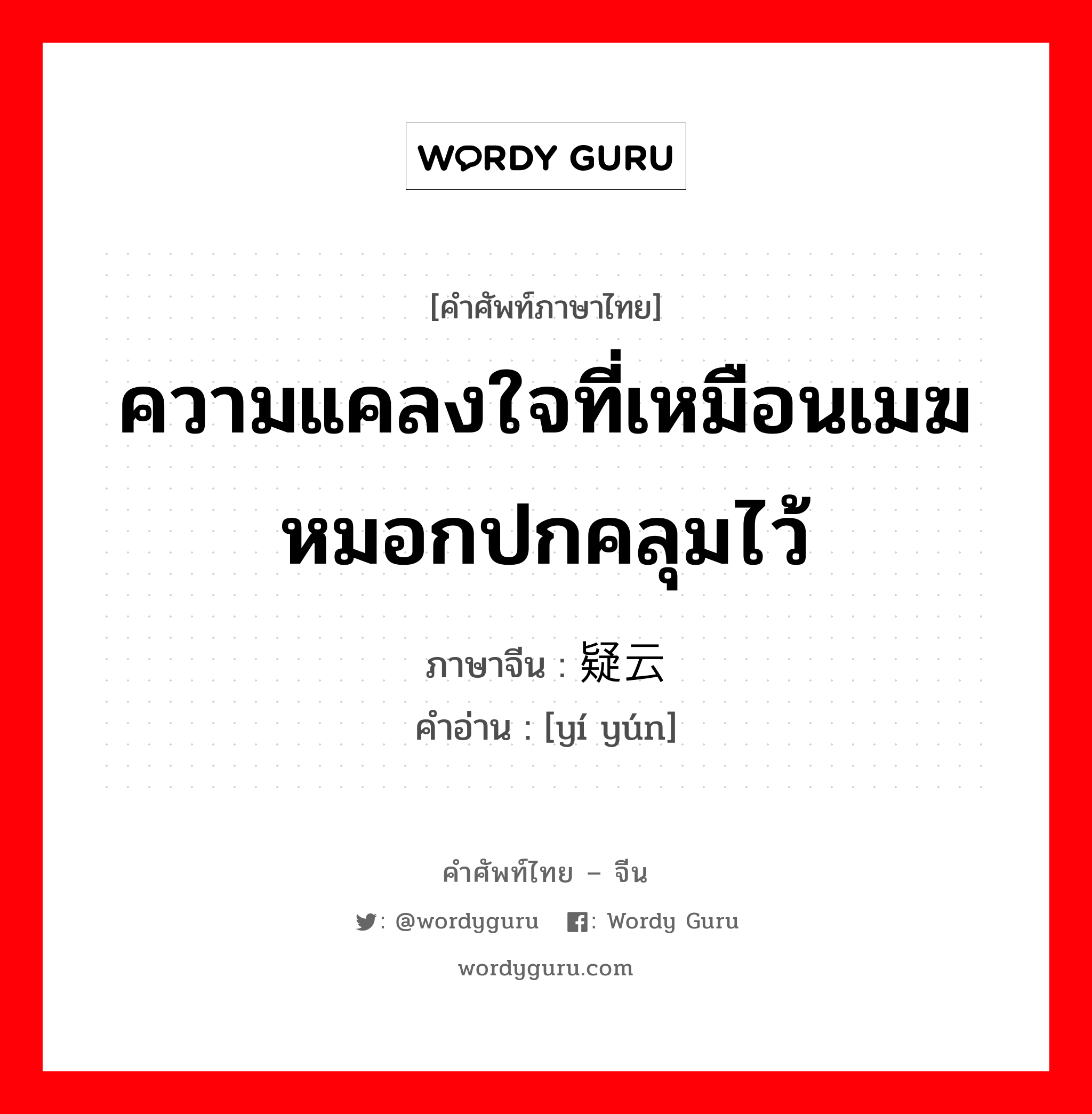 ความแคลงใจที่เหมือนเมฆหมอกปกคลุมไว้ ภาษาจีนคืออะไร, คำศัพท์ภาษาไทย - จีน ความแคลงใจที่เหมือนเมฆหมอกปกคลุมไว้ ภาษาจีน 疑云 คำอ่าน [yí yún]