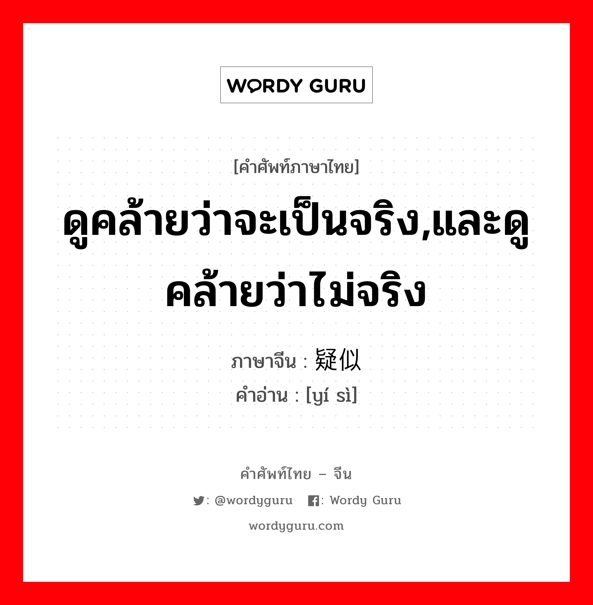 ดูคล้ายว่าจะเป็นจริง,และดูคล้ายว่าไม่จริง ภาษาจีนคืออะไร, คำศัพท์ภาษาไทย - จีน ดูคล้ายว่าจะเป็นจริง,และดูคล้ายว่าไม่จริง ภาษาจีน 疑似 คำอ่าน [yí sì]